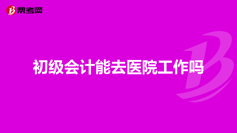 初级会计能去医院工作吗