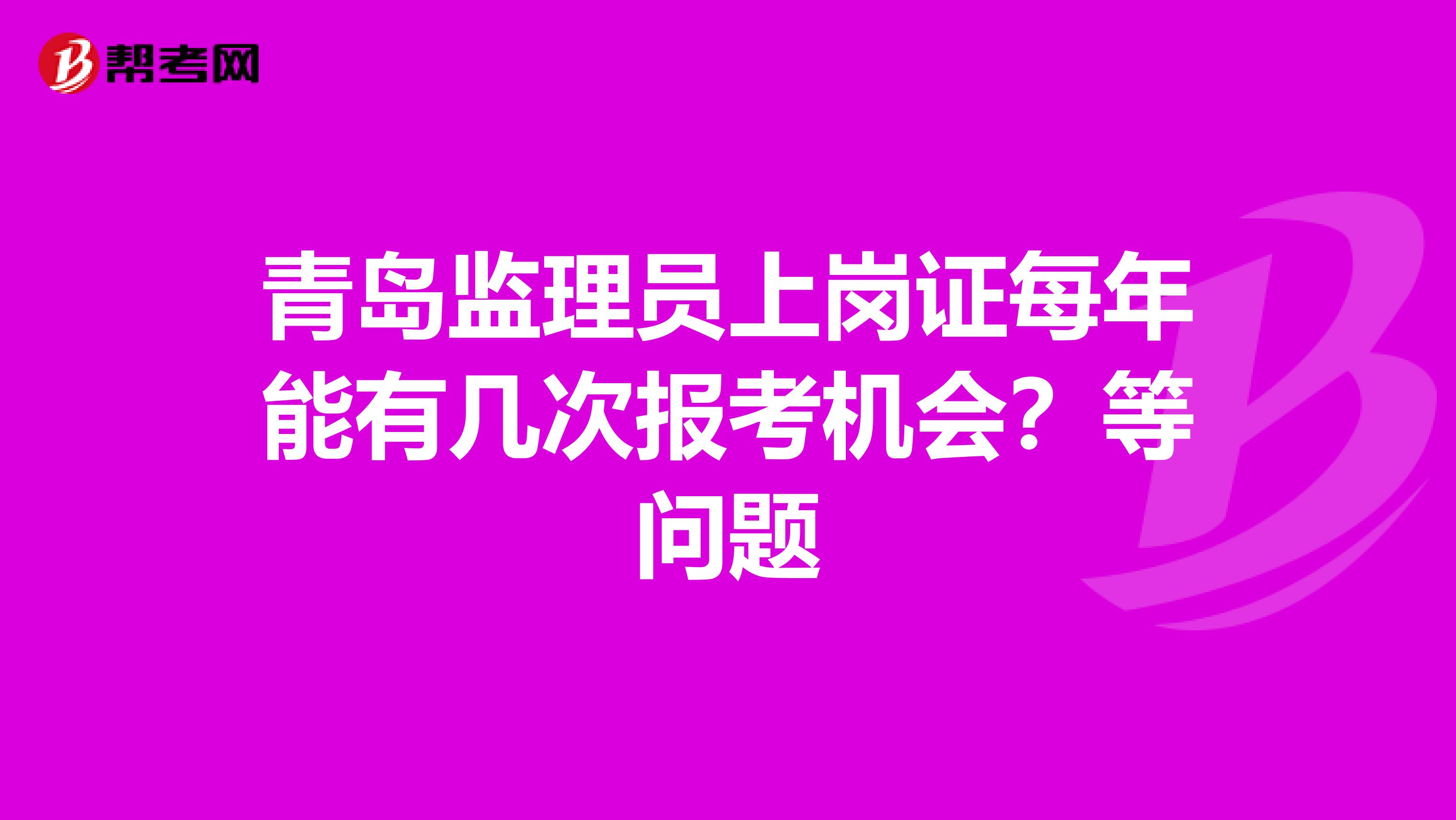 青岛监理员上岗证每年能有几次报考机会？等问题