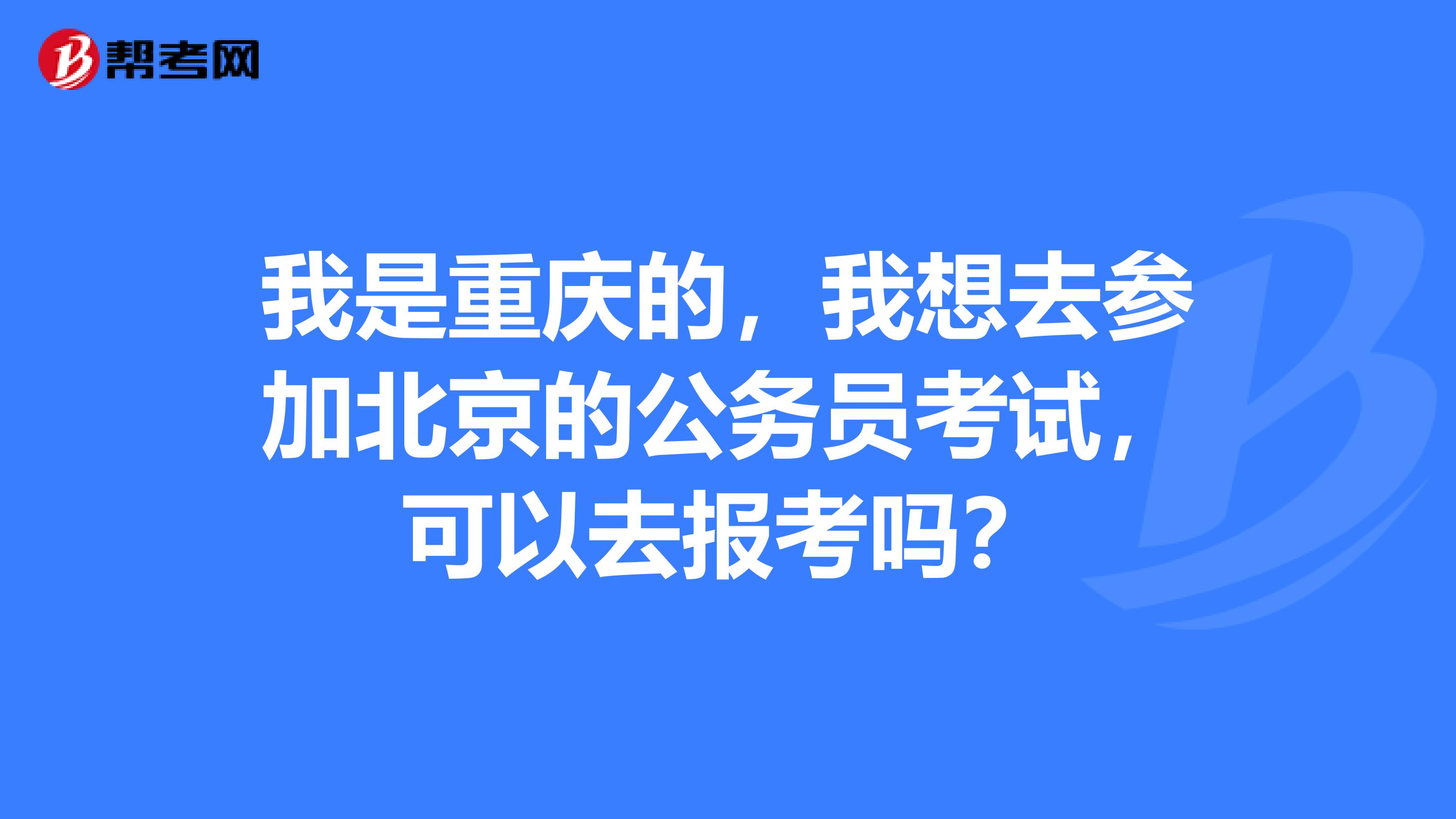 我是重庆的，我想去参加北京的公务员考试，可以去报考吗？