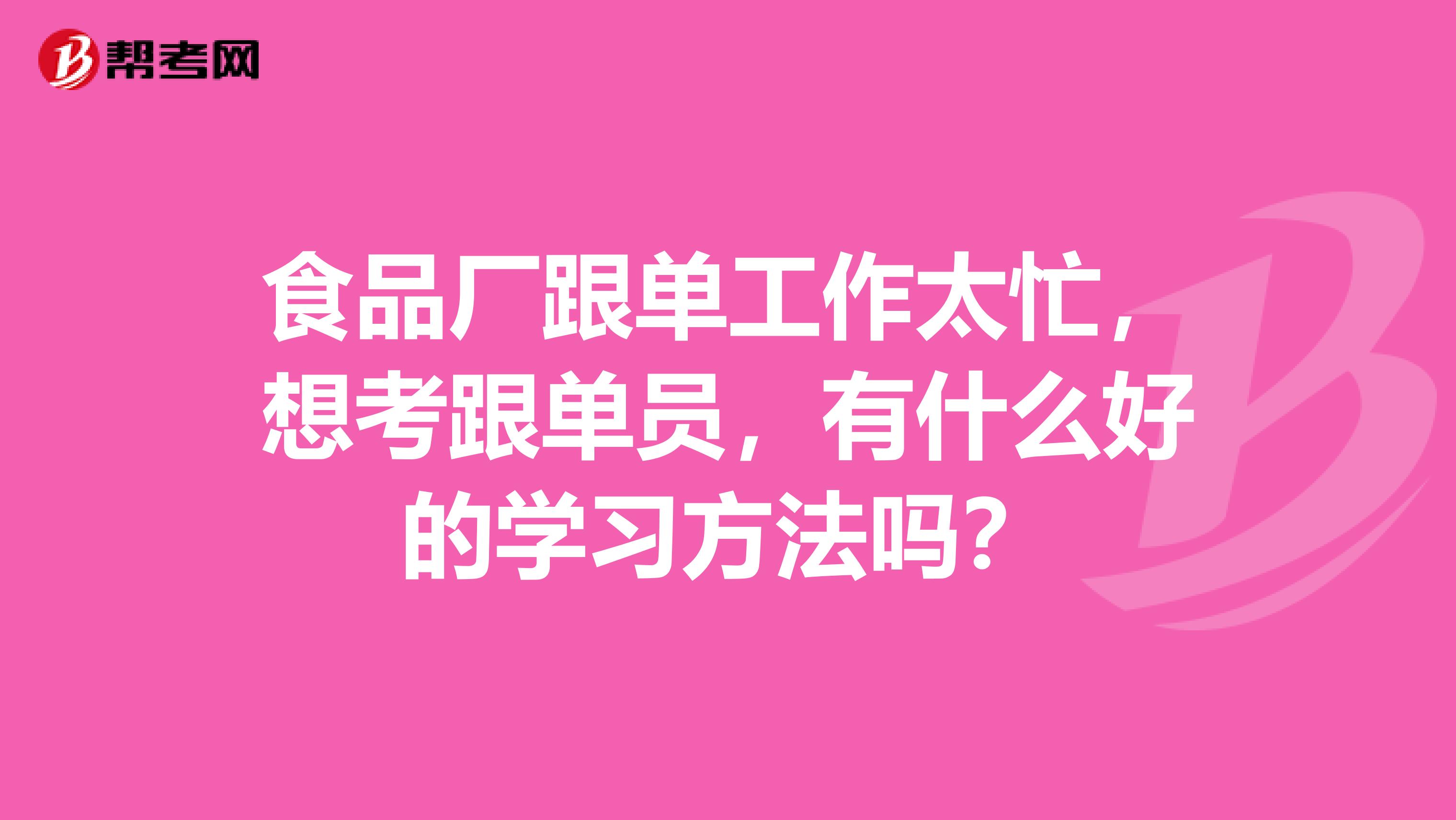 食品厂跟单工作太忙，想考跟单员，有什么好的学习方法吗？