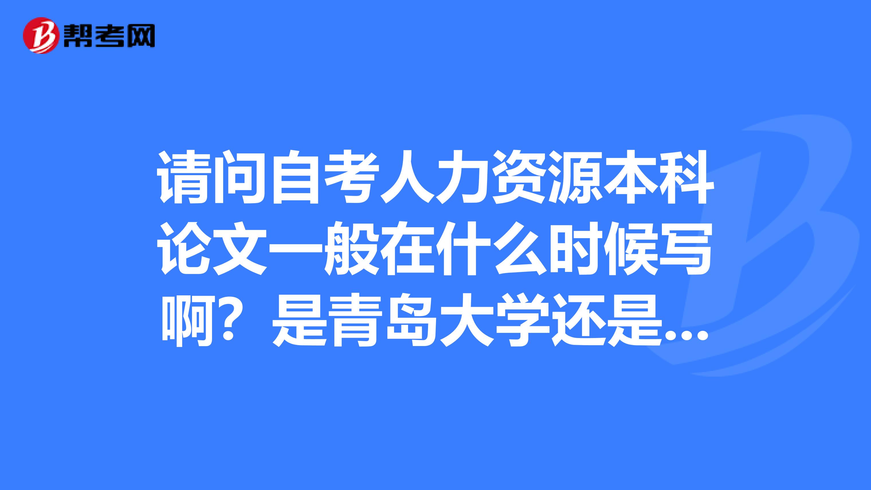 请问自考人力资源本科论文一般在什么时候写啊?是青岛大学还是山东轻工业也学院?谢谢