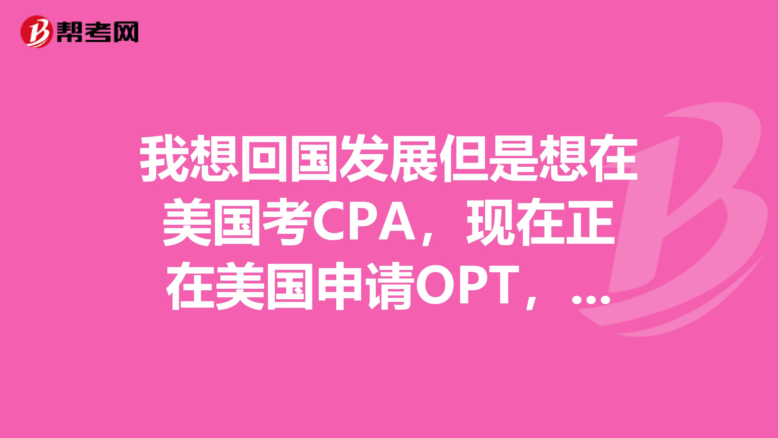我想回国发展但是想在美国考CPA，现在正在美国申请OPT，打算8月底的时候考完两门，然后准备9月回
