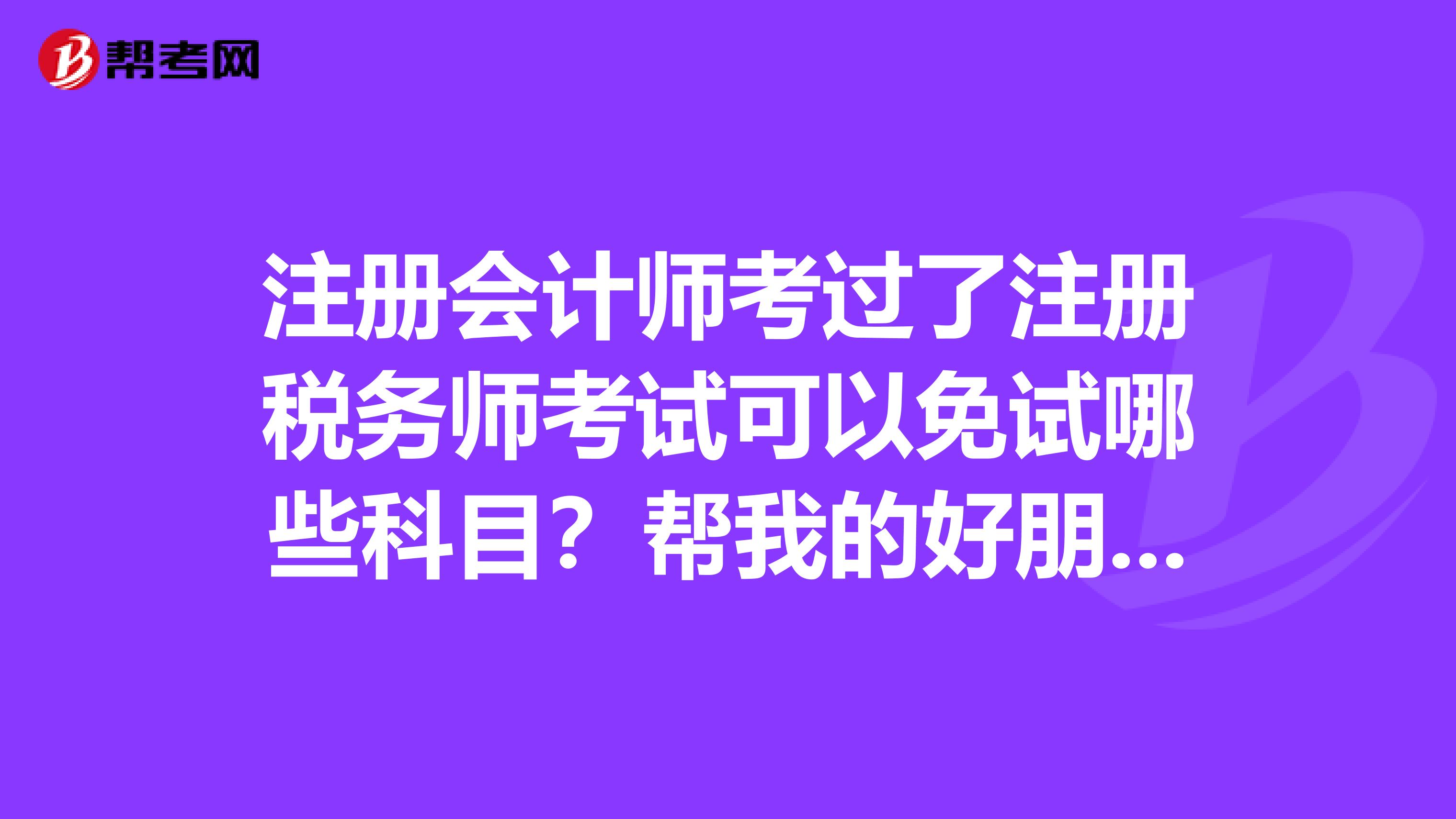 注册会计师考过了注册税务师考试可以免试哪些科目？帮我的好朋友问一下这个问题