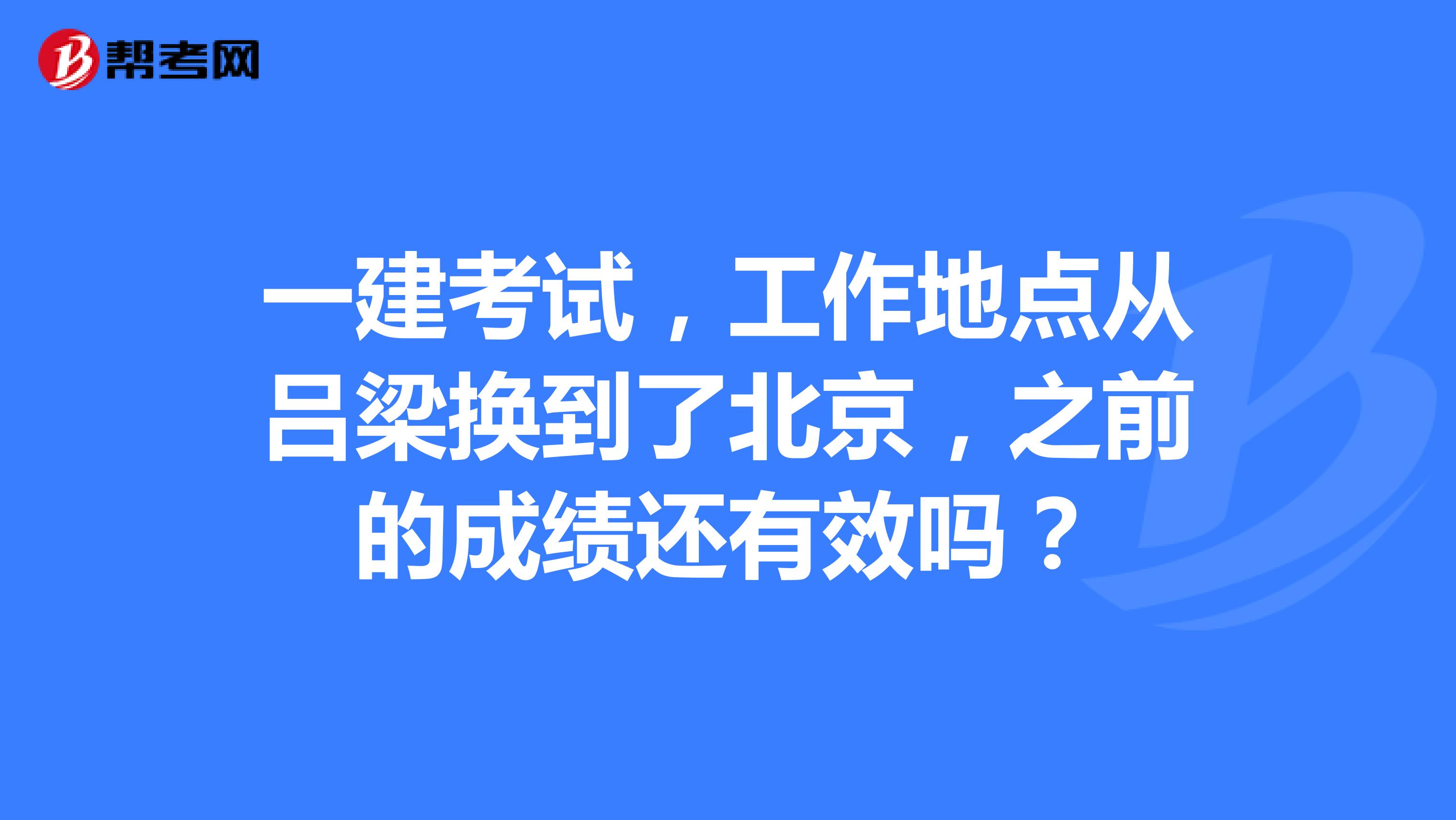 一建考试,工作地点从吕梁换到了北京,之前的成绩还有效吗?
