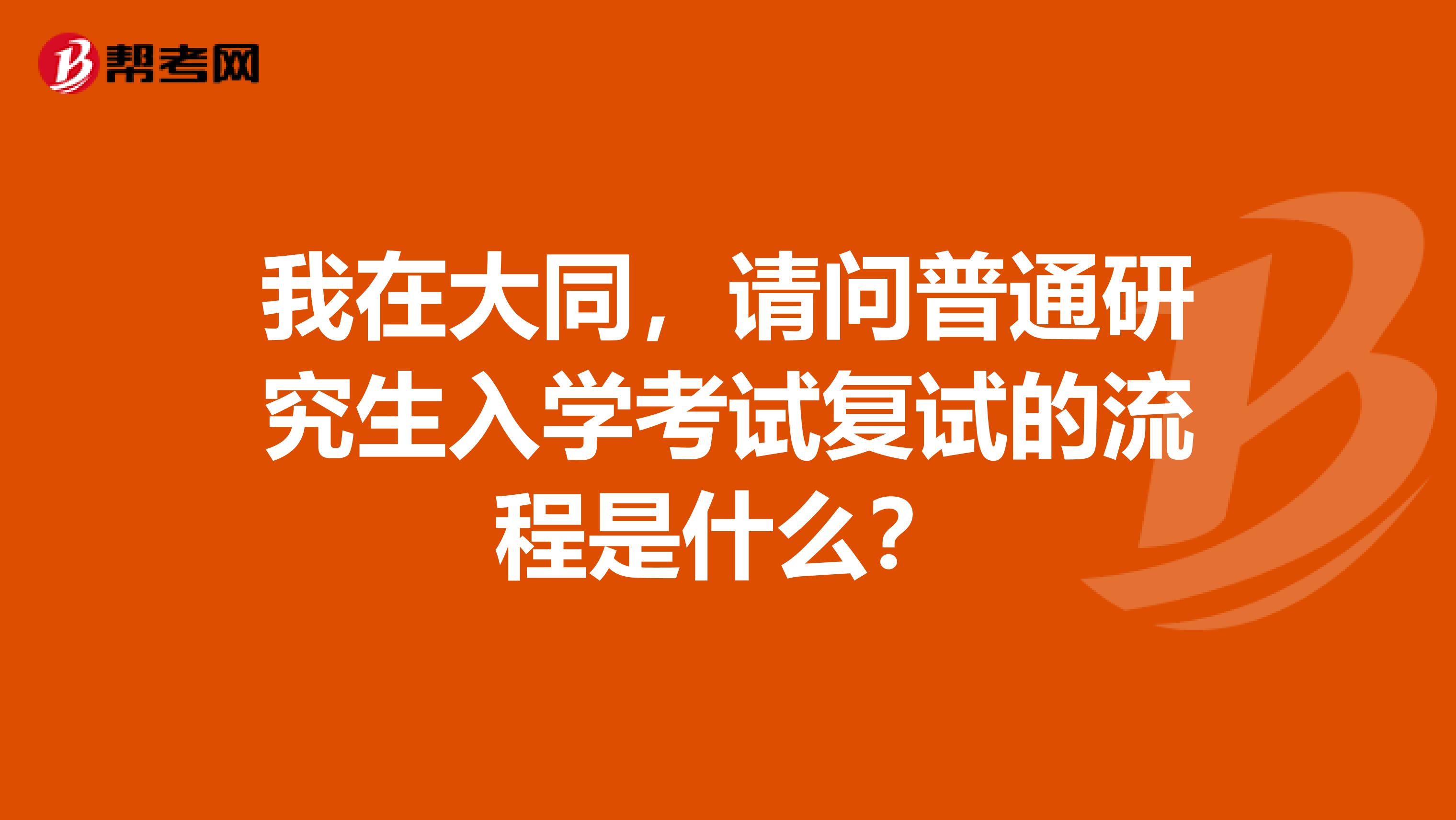 我在大同，请问普通研究生入学考试复试的流程是什么？