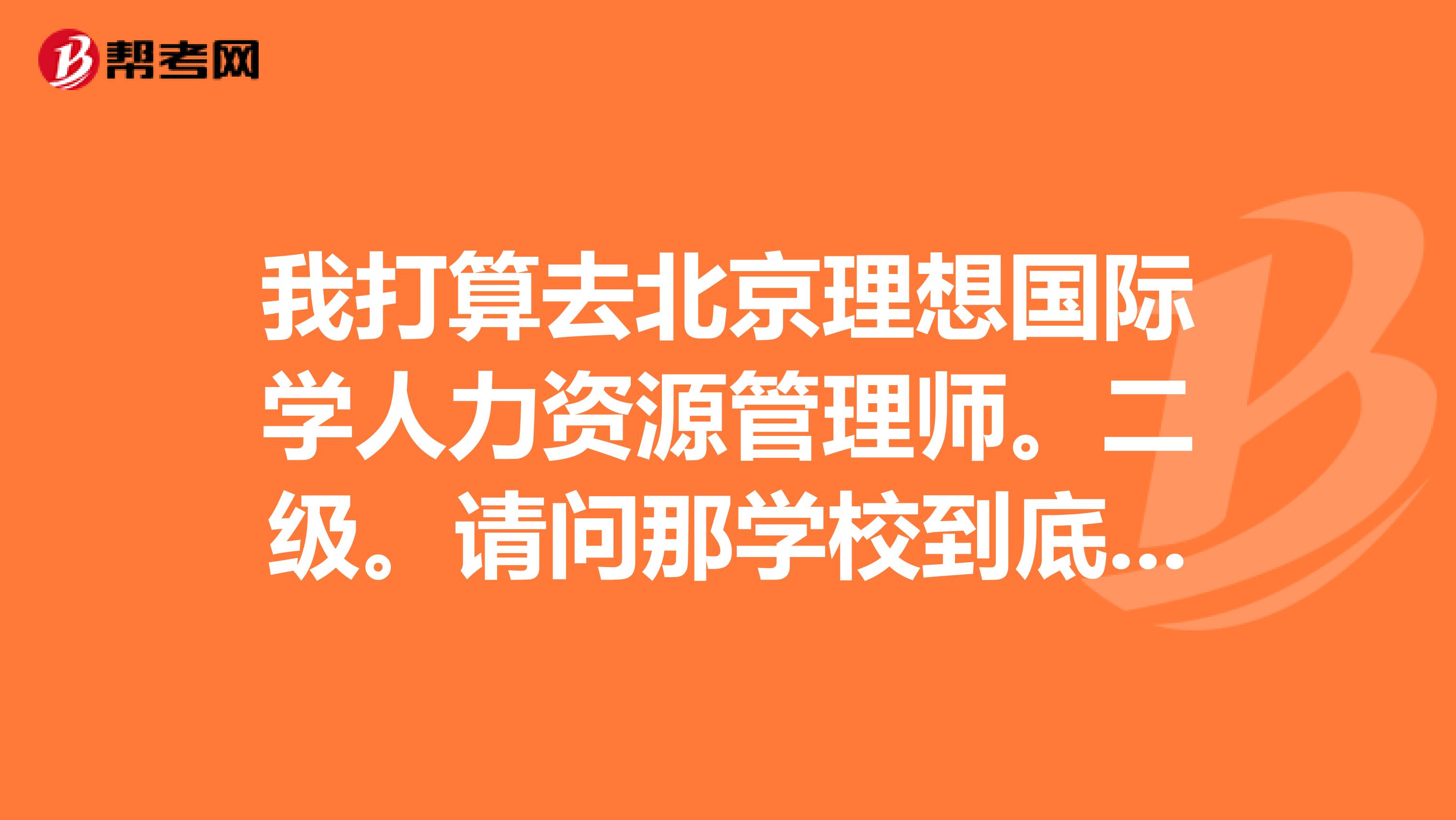 我打算去北京理想国际学人力资源管理师。二级。请问那学校到底对学员负责不负责。能不能考下正规证书。