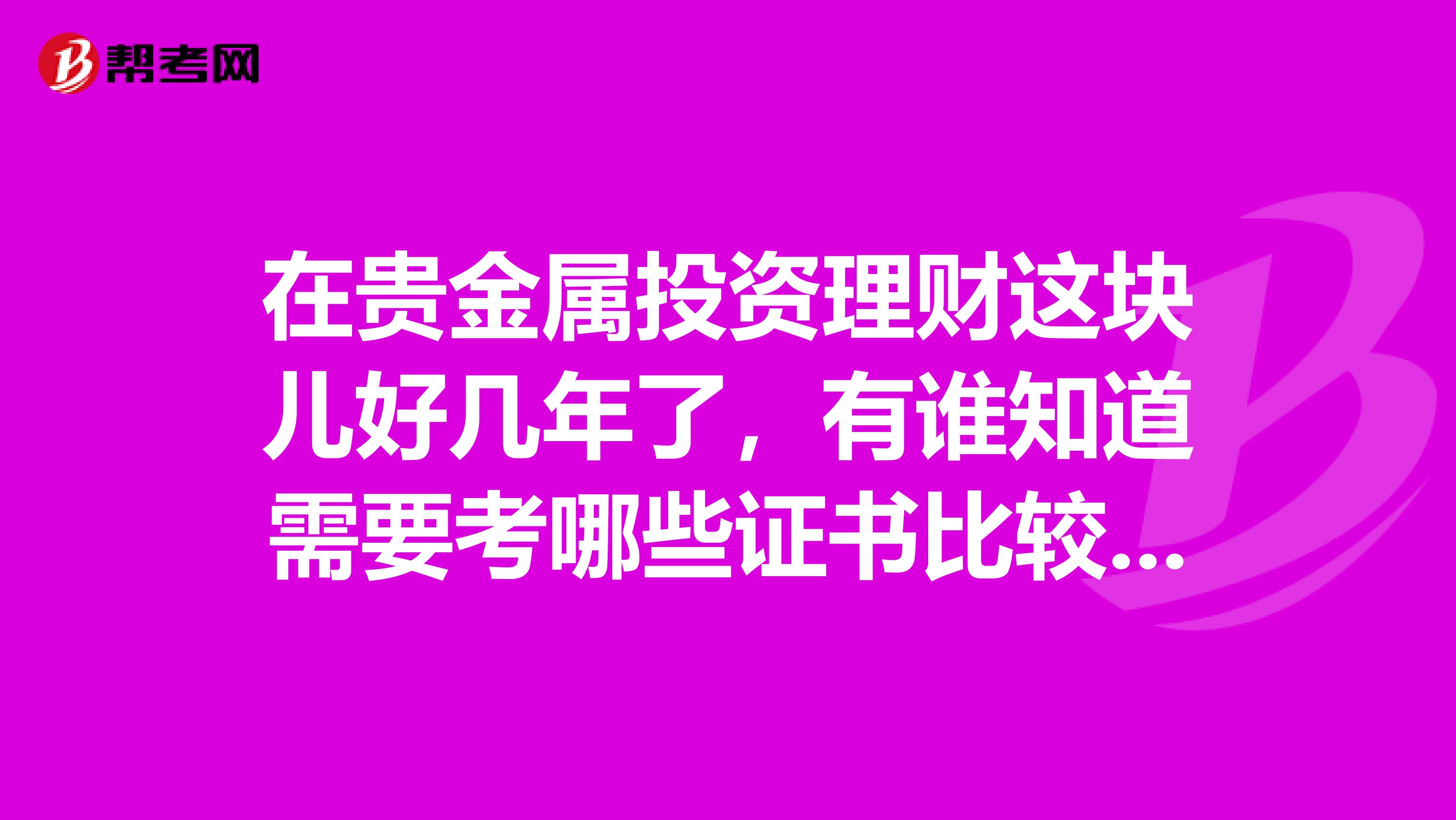 在贵金属投资理财这块儿好几年了，有谁知道需要考哪些证书比较专业一点，请专业人士分析，谢谢
