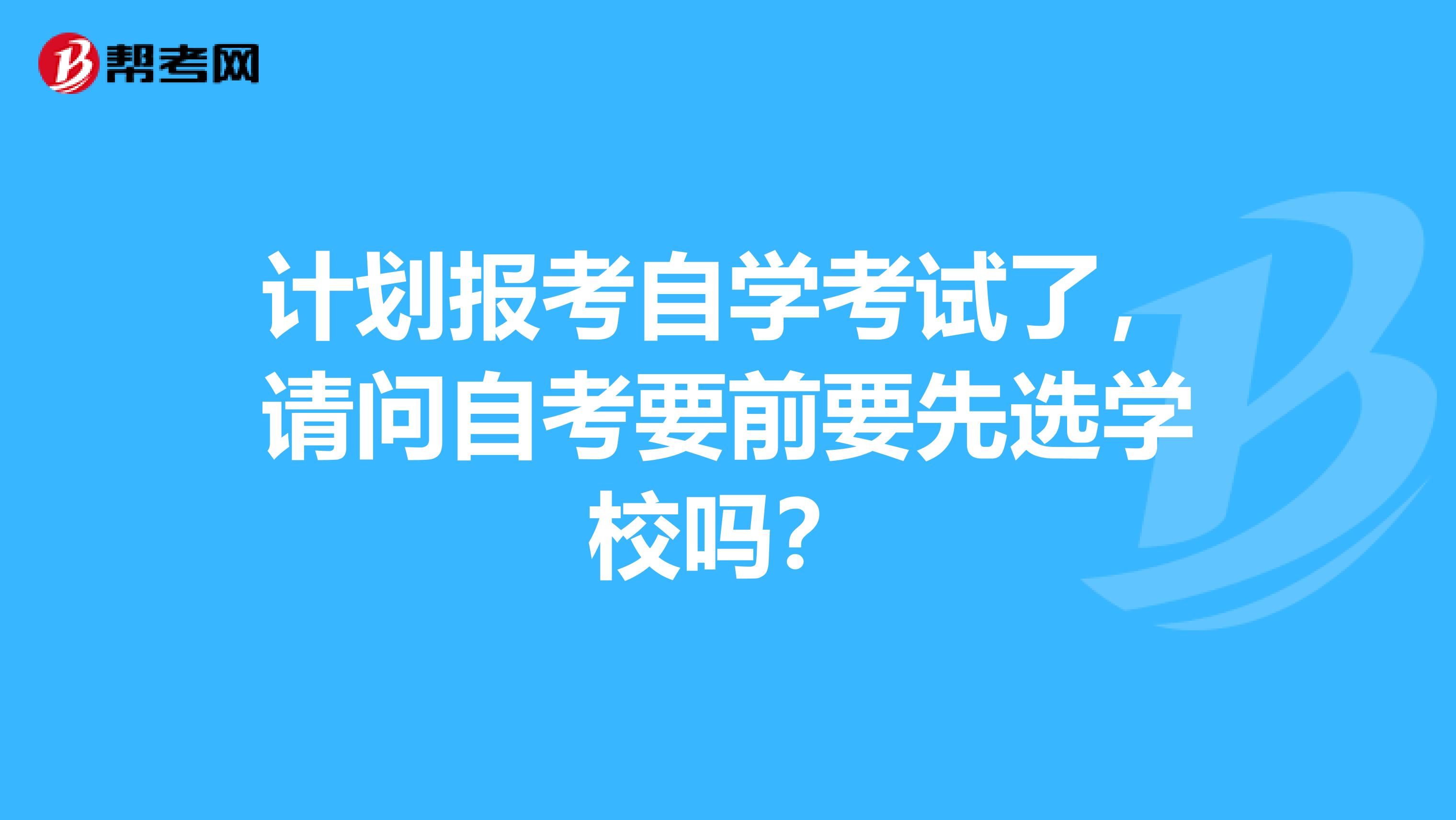 计划报考自学考试了，请问自考要前要先选学校吗？