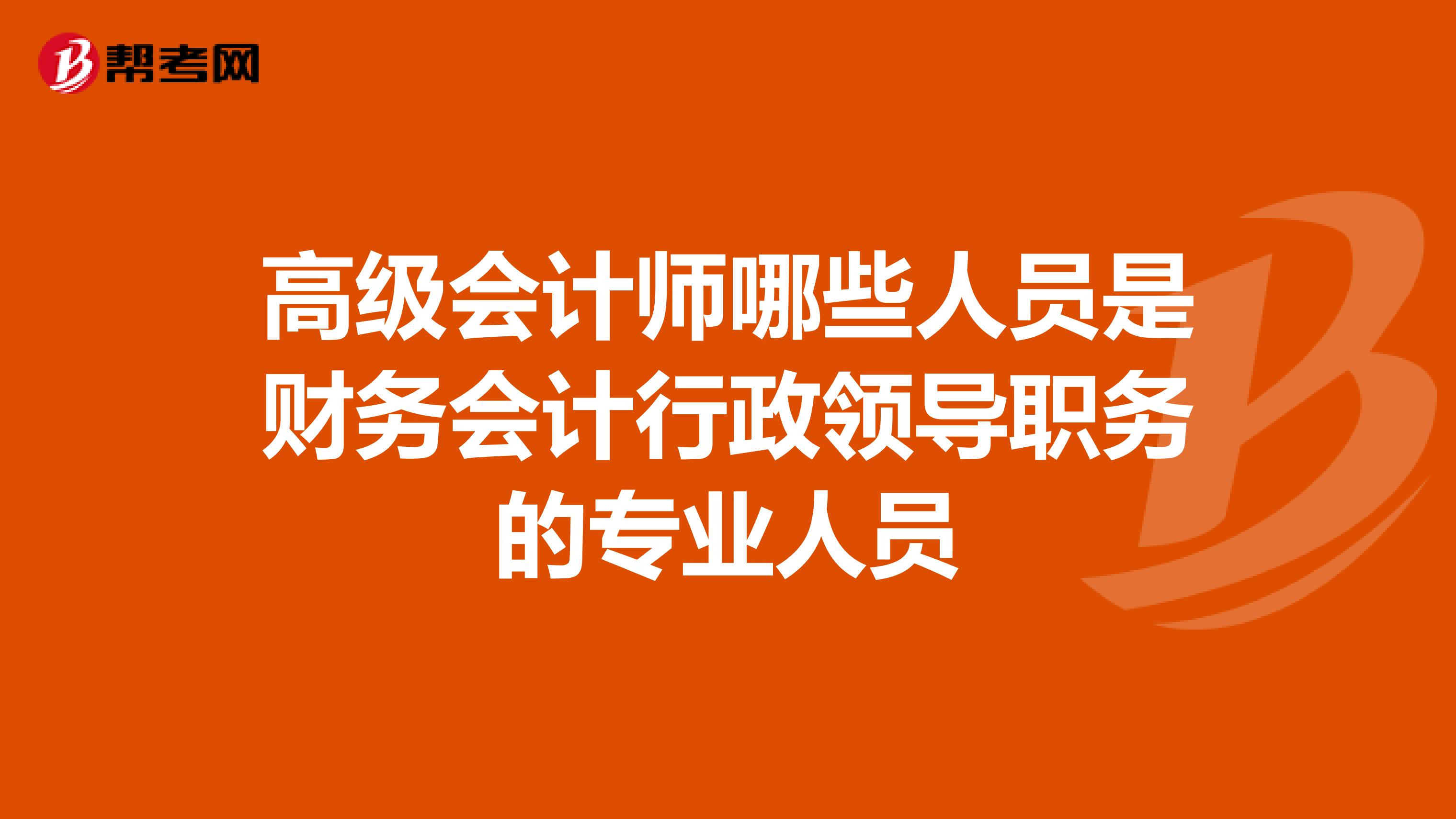 高级会计师哪些人员是财务会计行政领导职务的专业人员