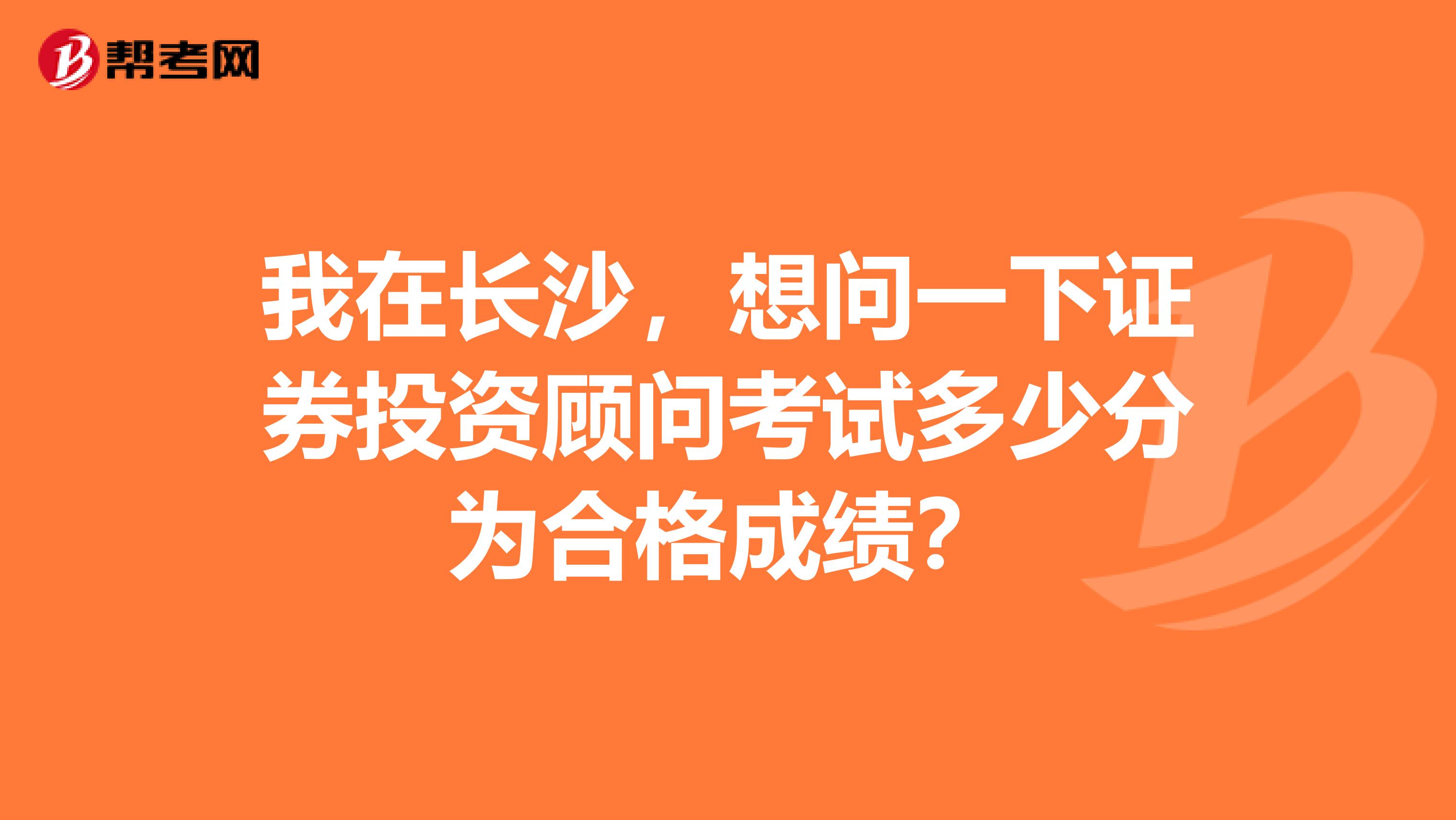 我在长沙,想问一下证券投资顾问考试多少分为合格成绩?