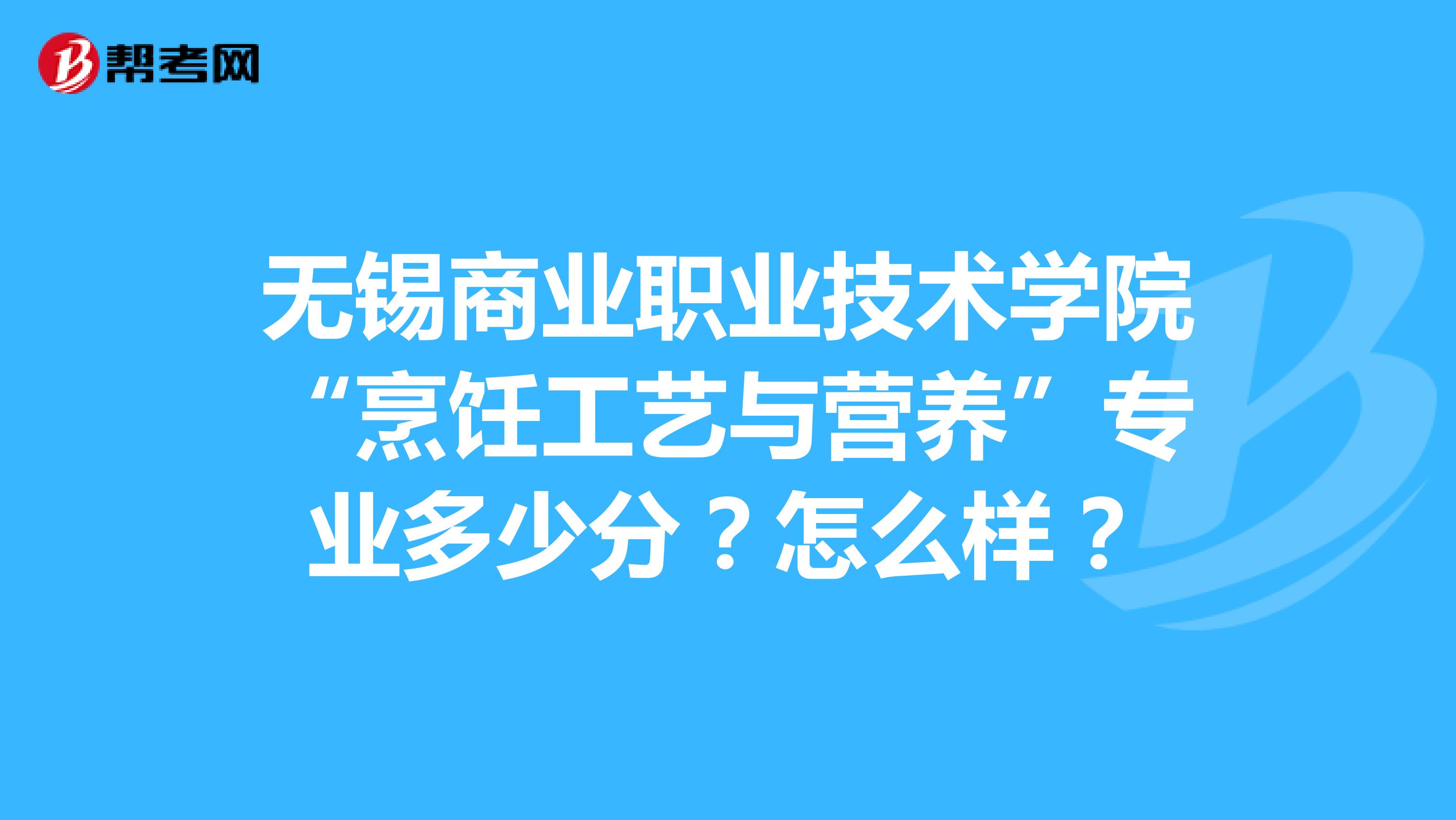 无锡商业职业技术学院“烹饪工艺与营养”专业多少分？怎么样？