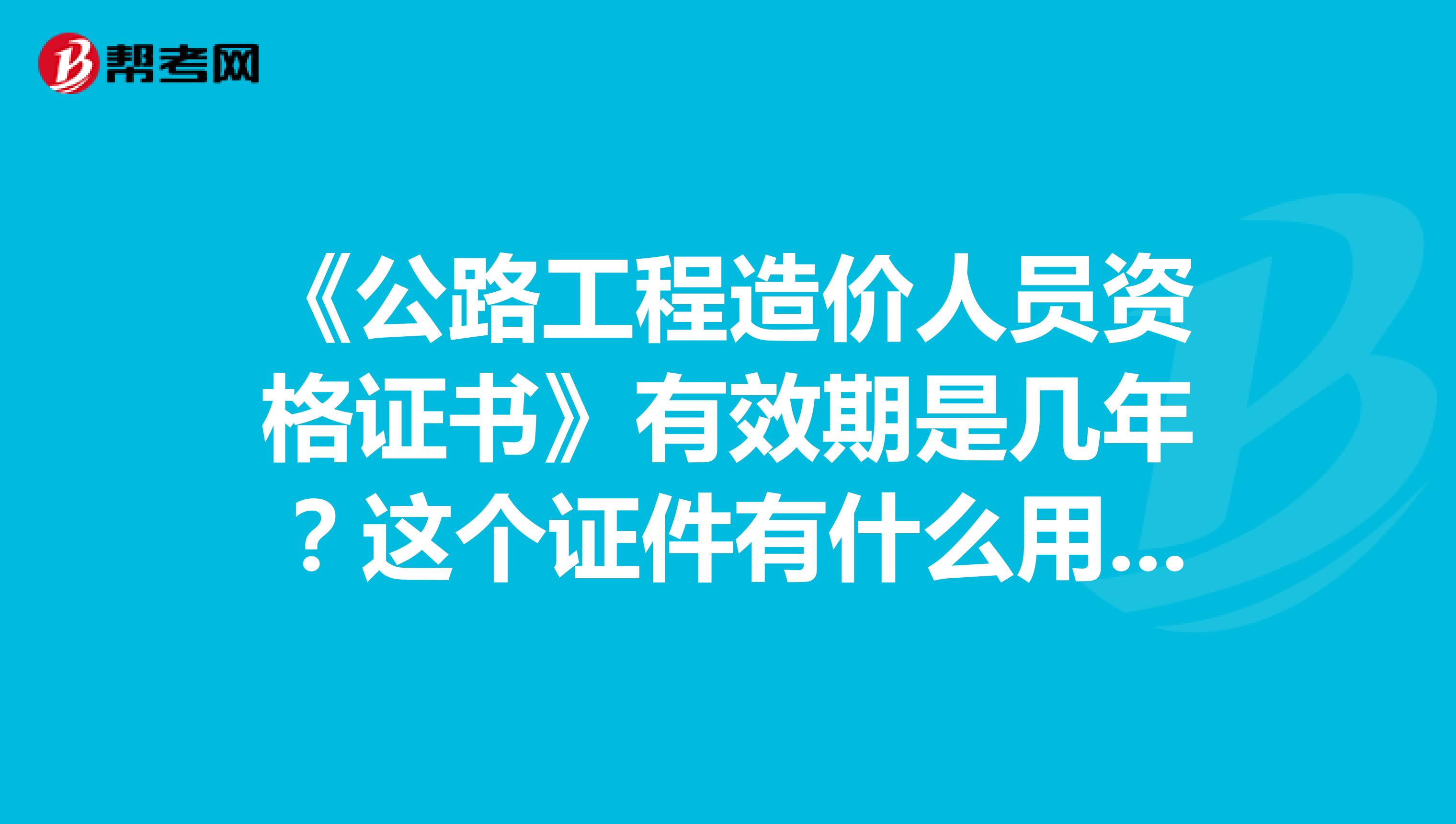 《公路工程造价人员资格证书》有效期是几年?这个证件有什么用呢?