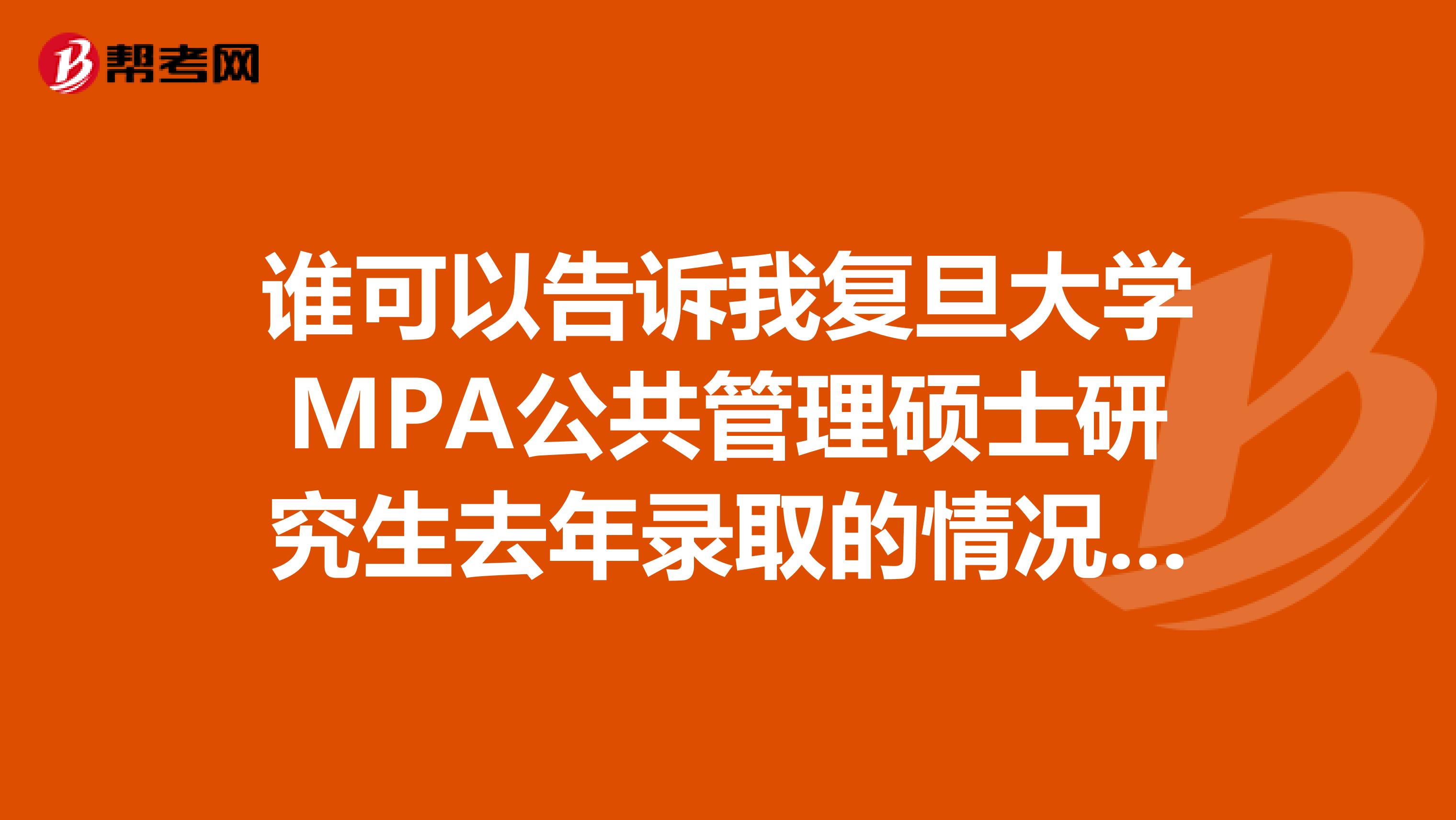 誰(shuí)可以告訴我復(fù)旦大學(xué)MPA公共管理碩士研究生去年錄取的情況？以及這幾年的復(fù)試分?jǐn)?shù)線是多少 謝謝