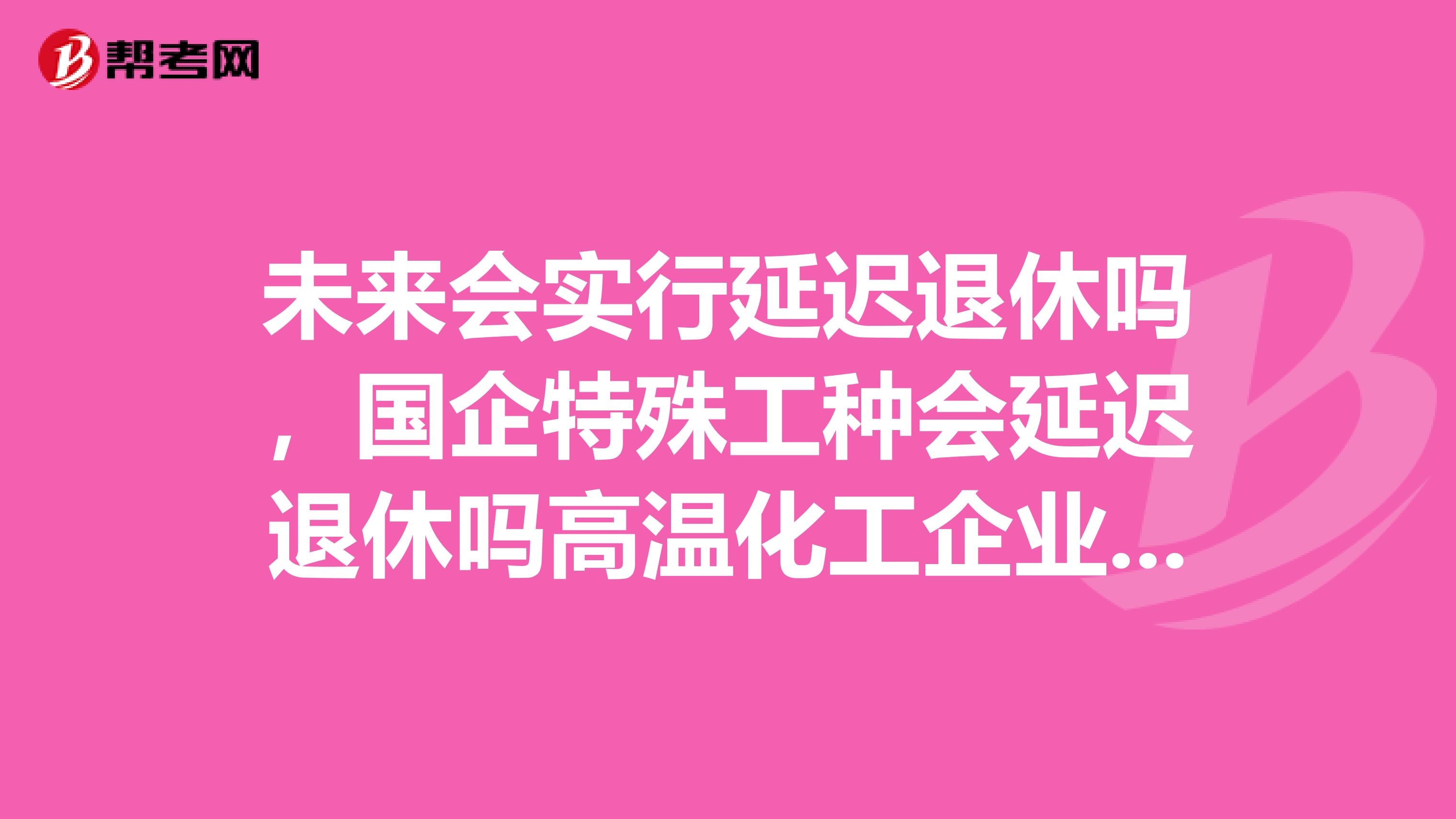 未来会实行延迟退休吗，国企特殊工种会延迟退休吗高温化工企业有毒害这种