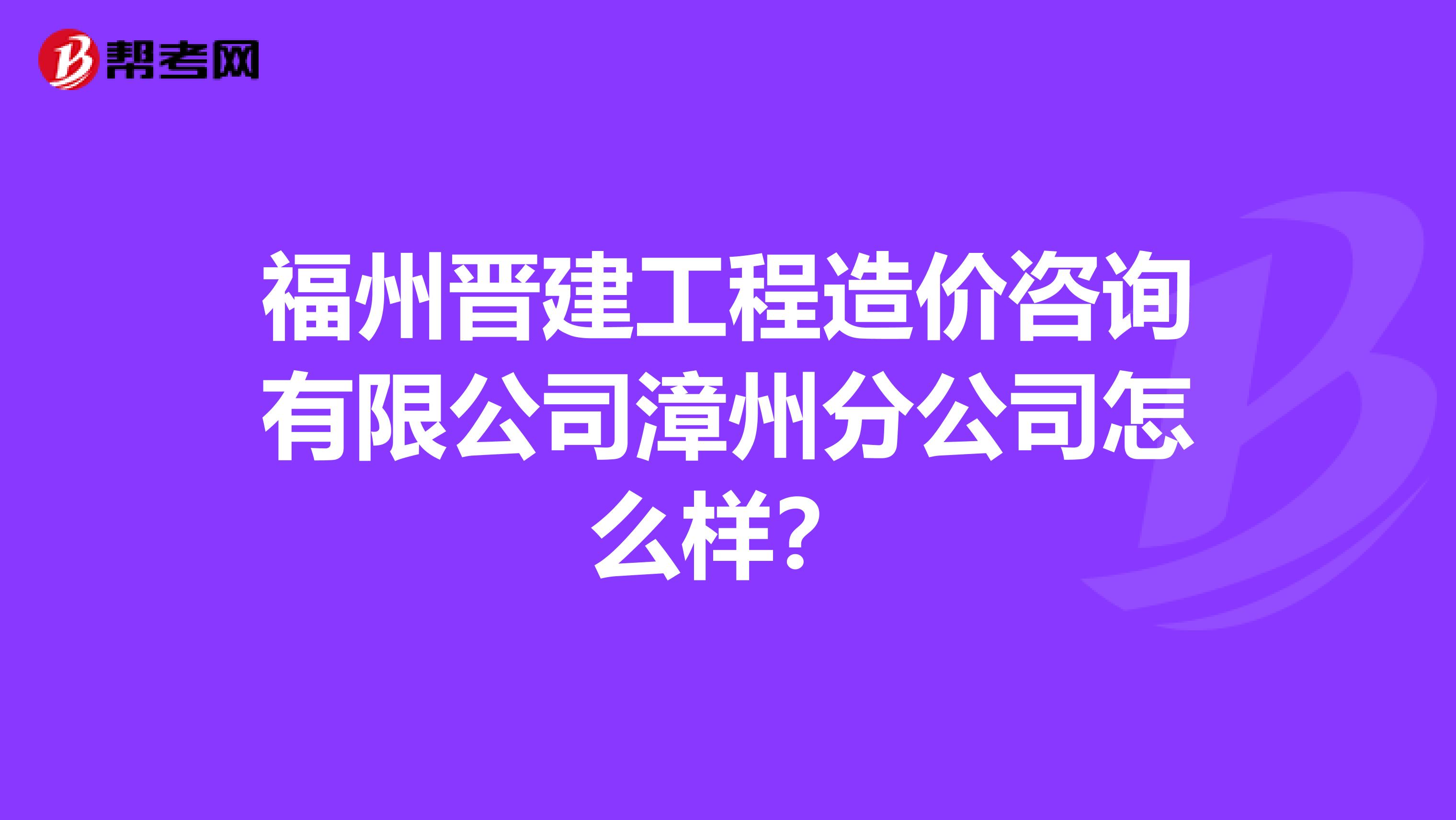 福州晋建工程造价咨询有限公司漳州分公司怎么样？
