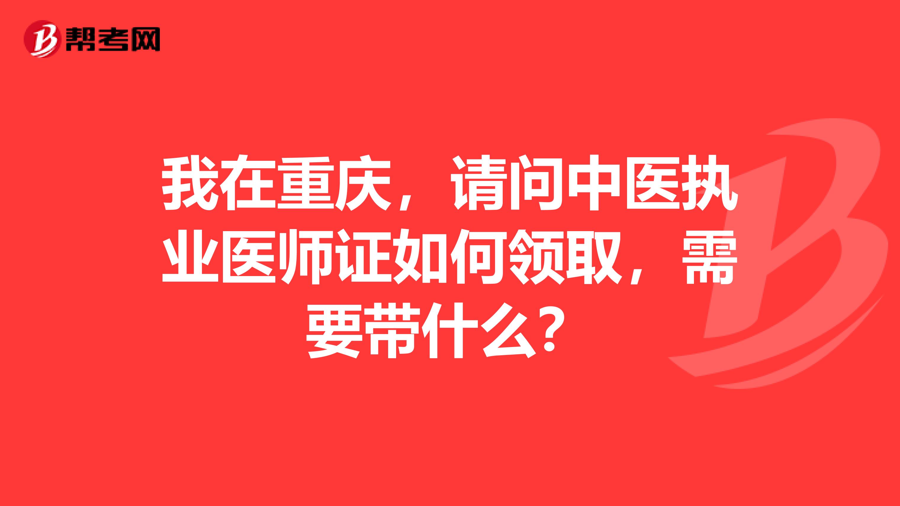我在重庆,请问中医执业医师证如何领取,需要带什么?