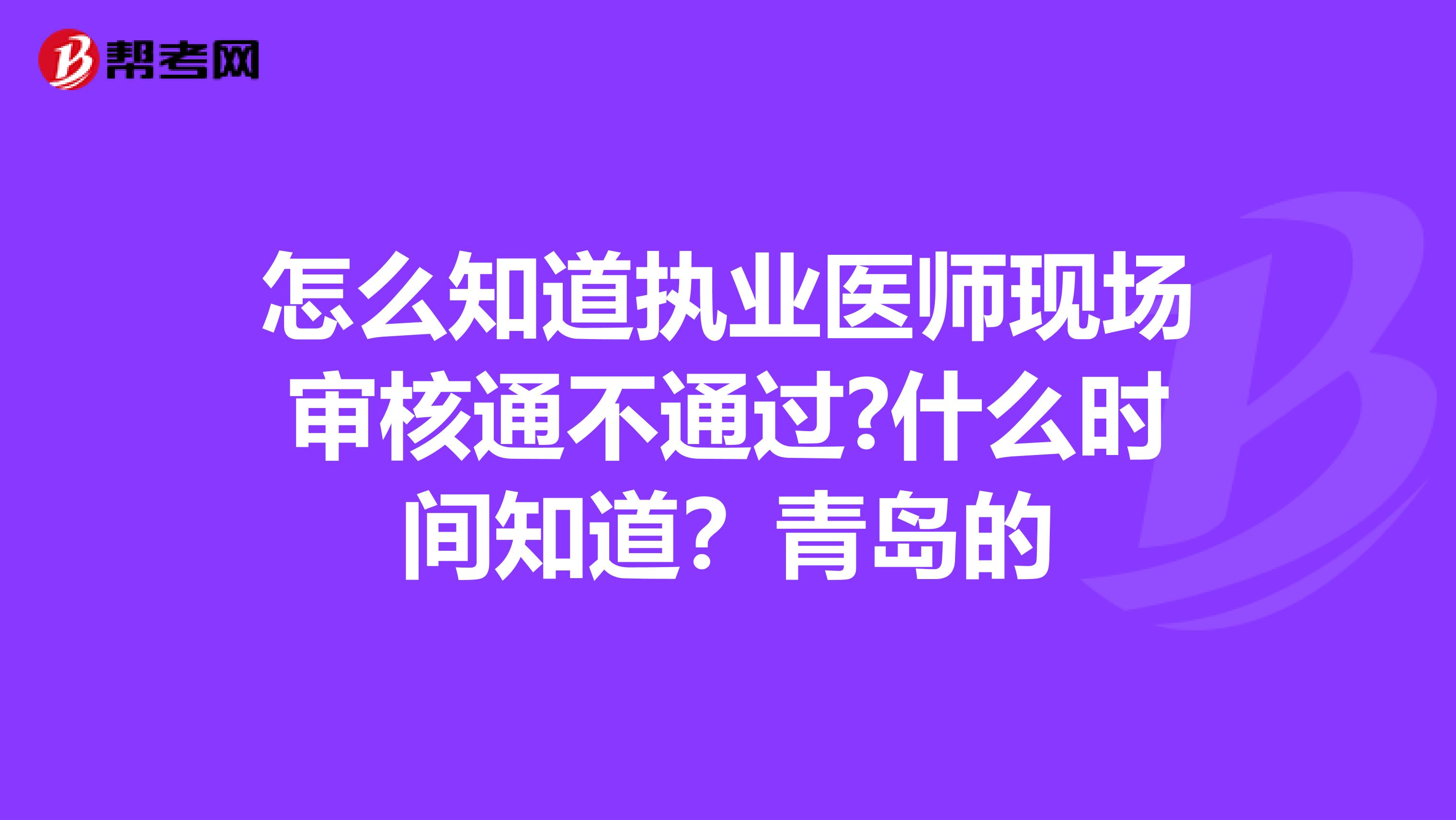 怎么知道执业医师现场审核通不通过?什么时间知道?青岛的