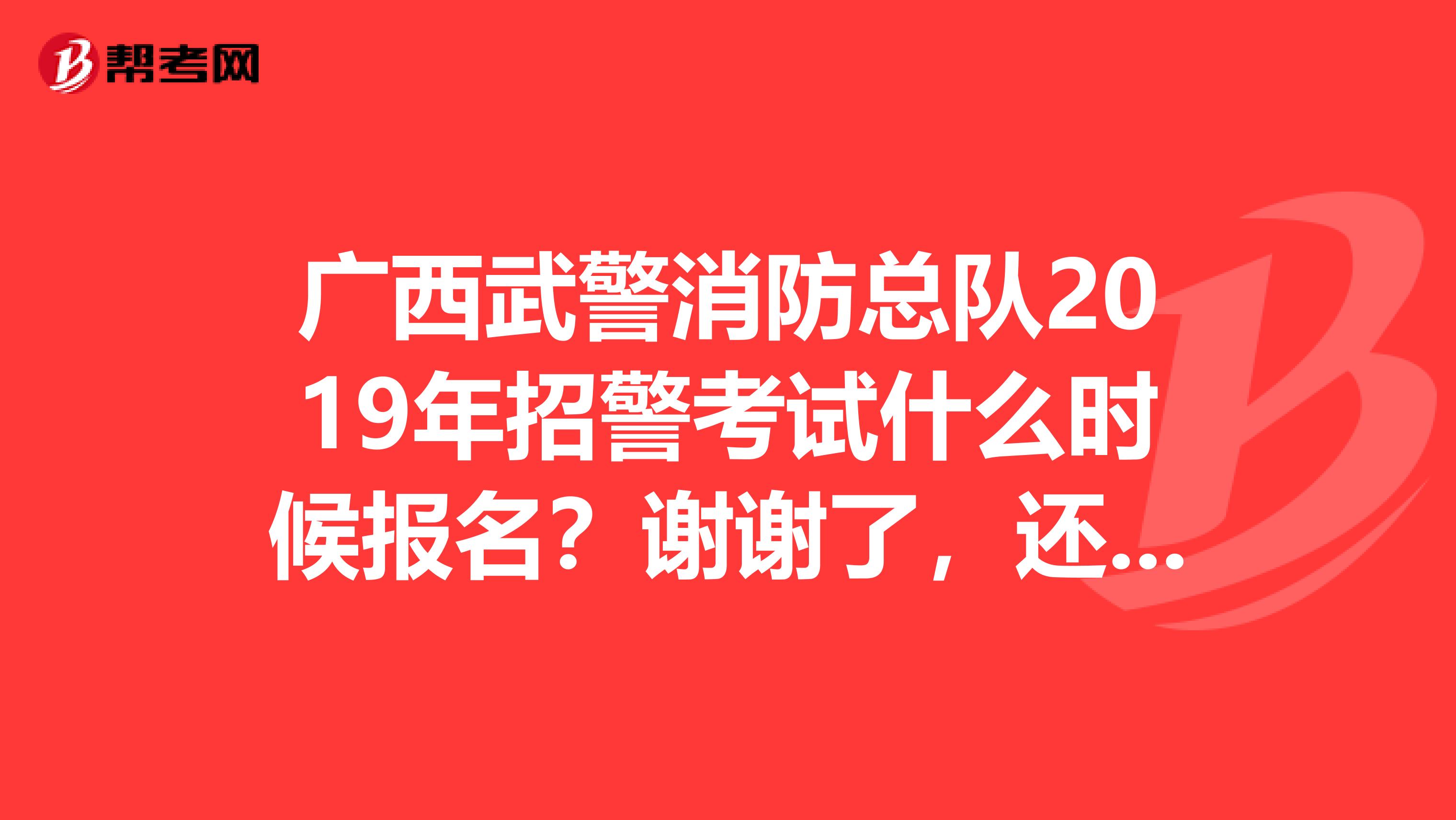 广西武警消防总队2019年招警考试什么时候报名？谢谢了，还有我是学体育教育专业的，我可以报考吗？