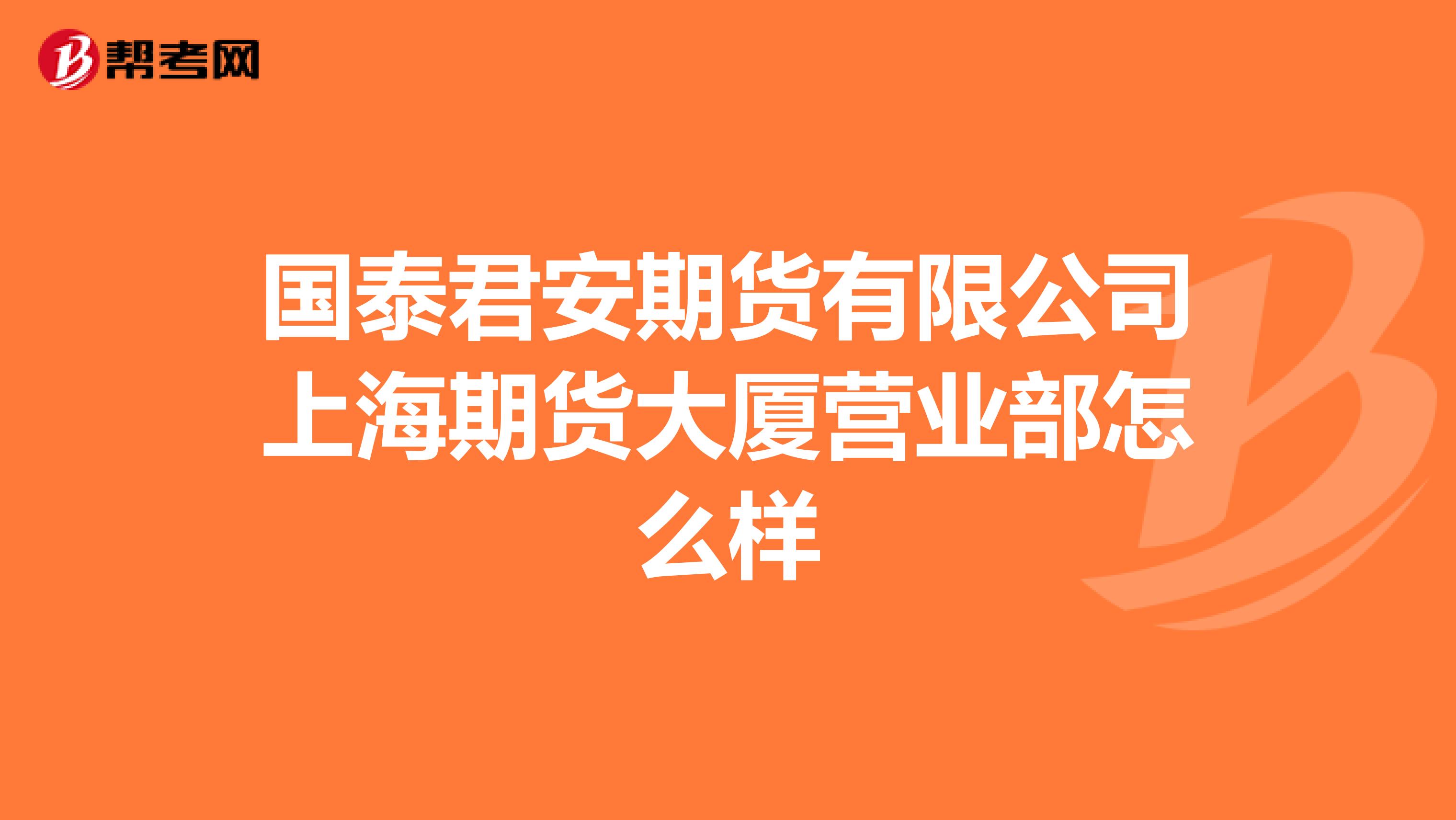 国泰君安期货有限公司上海期货大厦营业部怎么样
