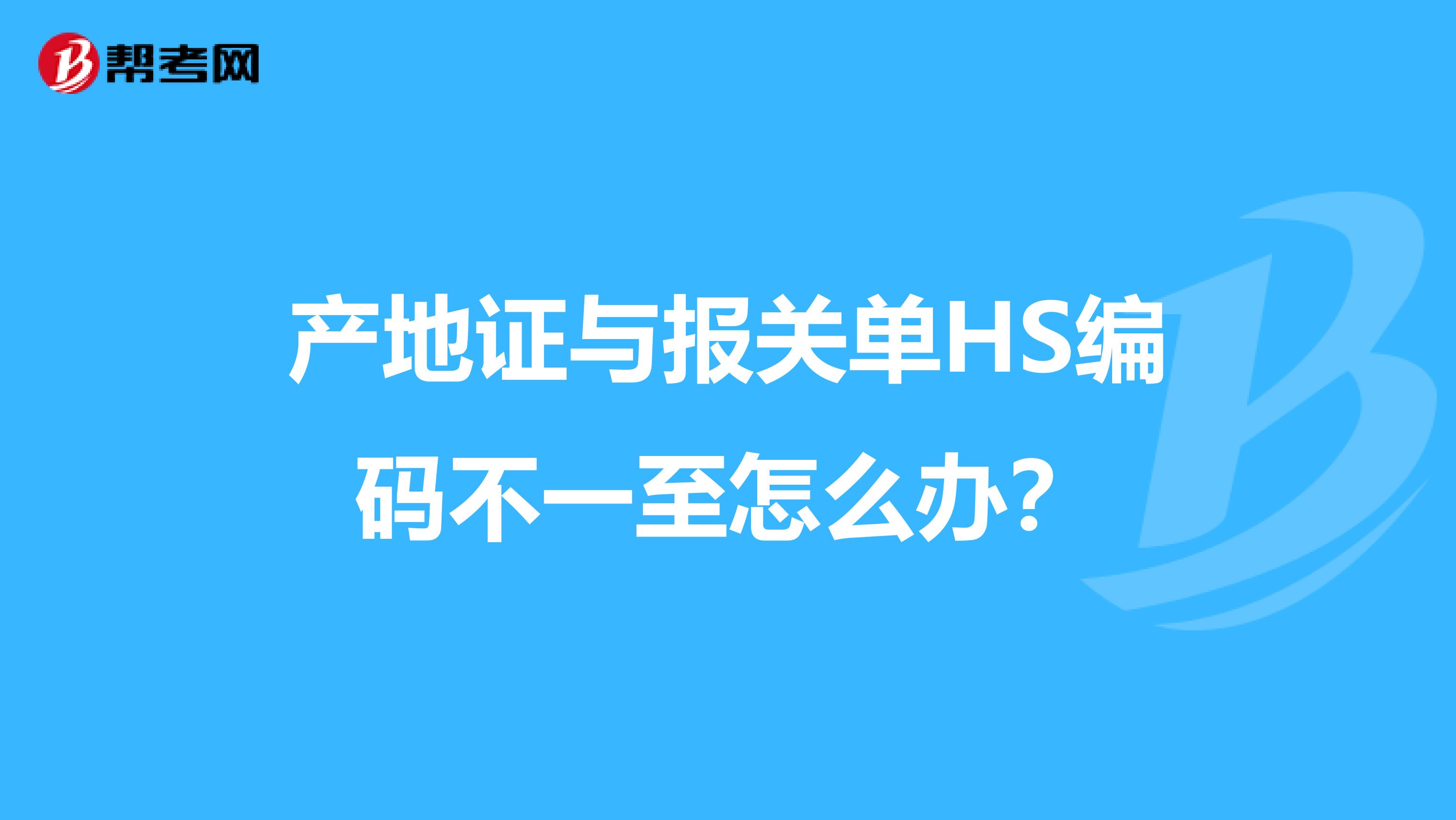产地证与报关单HS编码不一至怎么办?