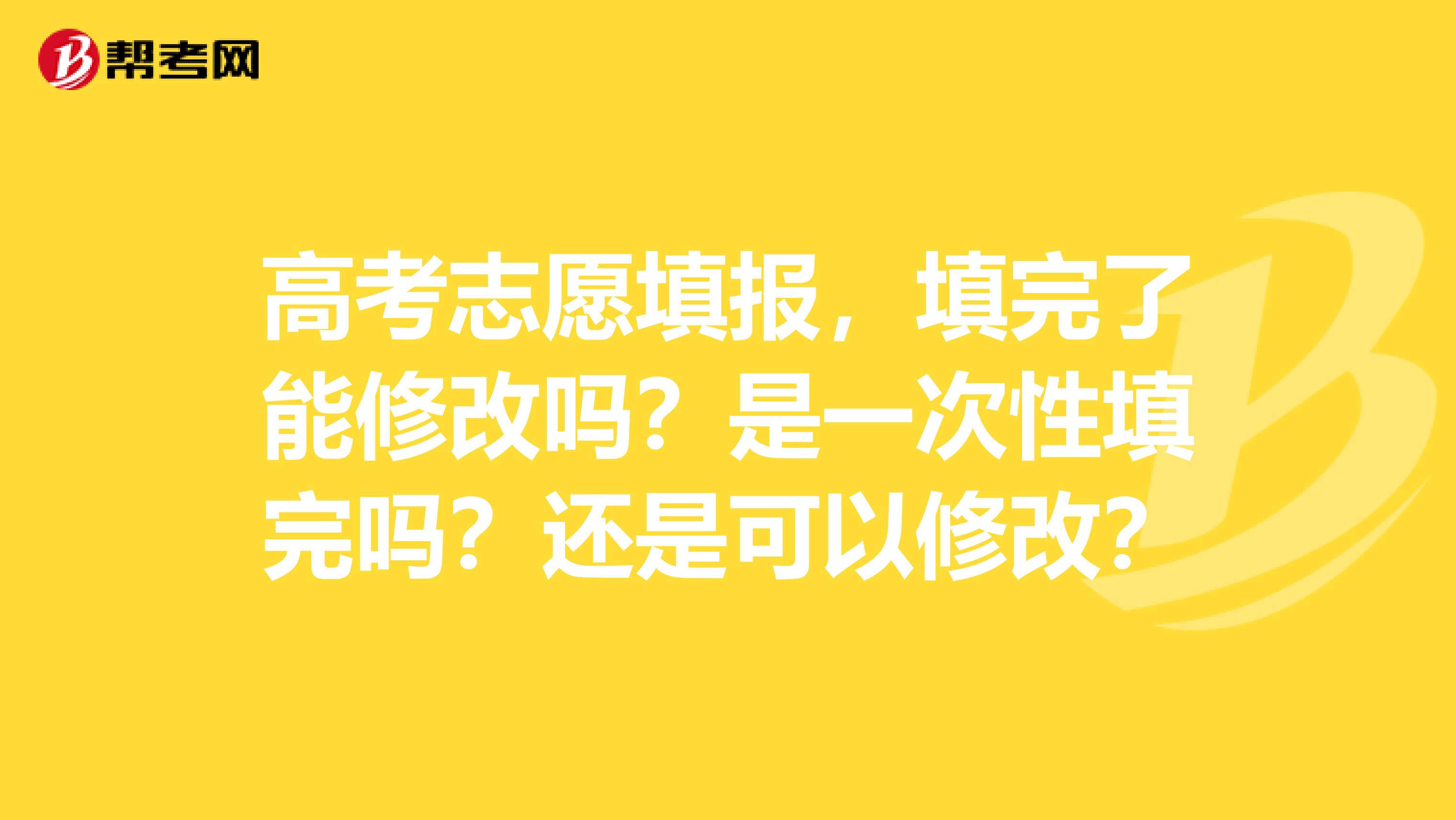 高考志愿填报,填完了能修改吗?是一次性填完吗?还是可以修改?