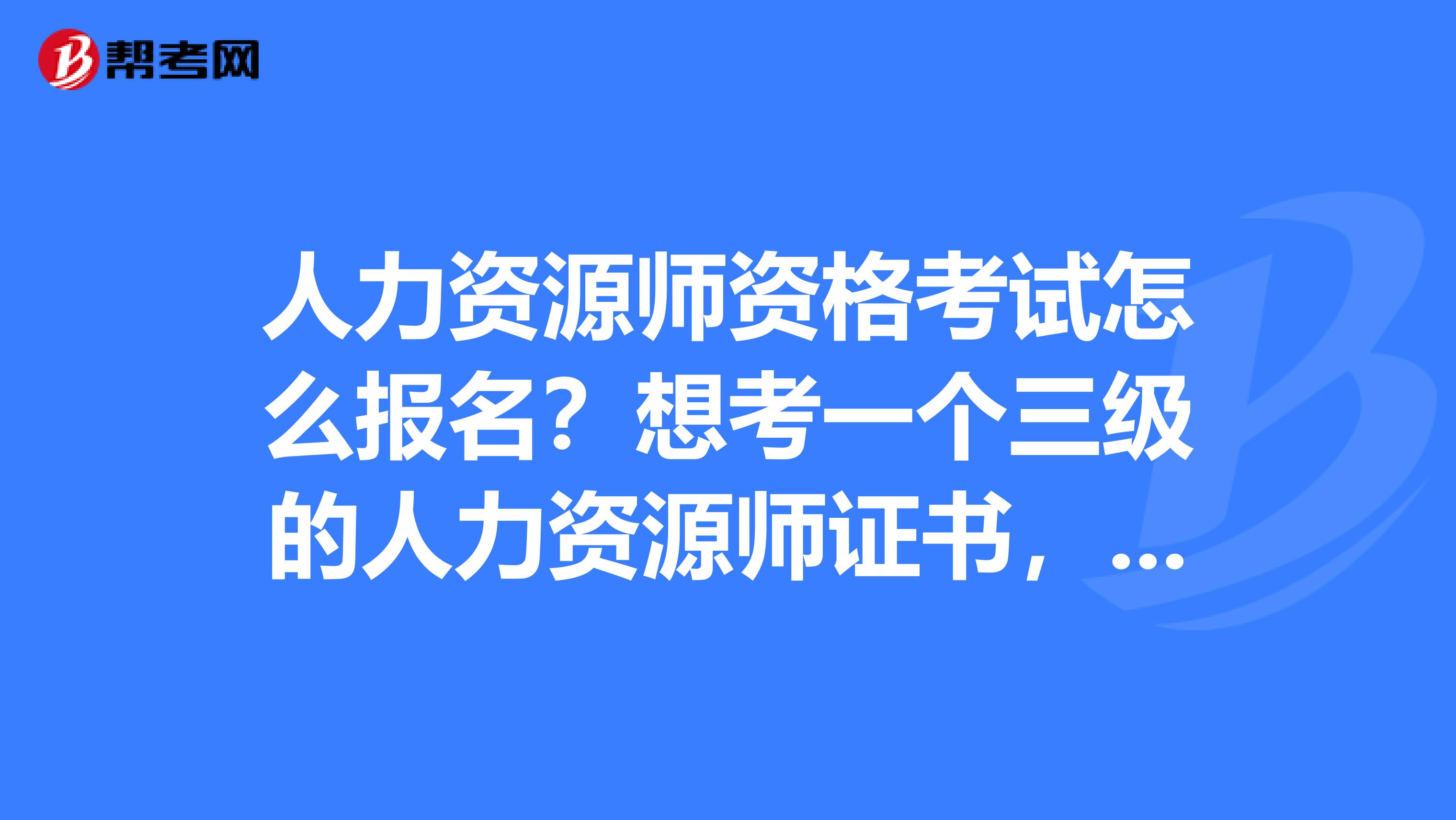 人力资源师资格考试怎么报名？想考一个三级的人力资源师证书，在郑州报名，大概要多少钱啊，上课多长时间