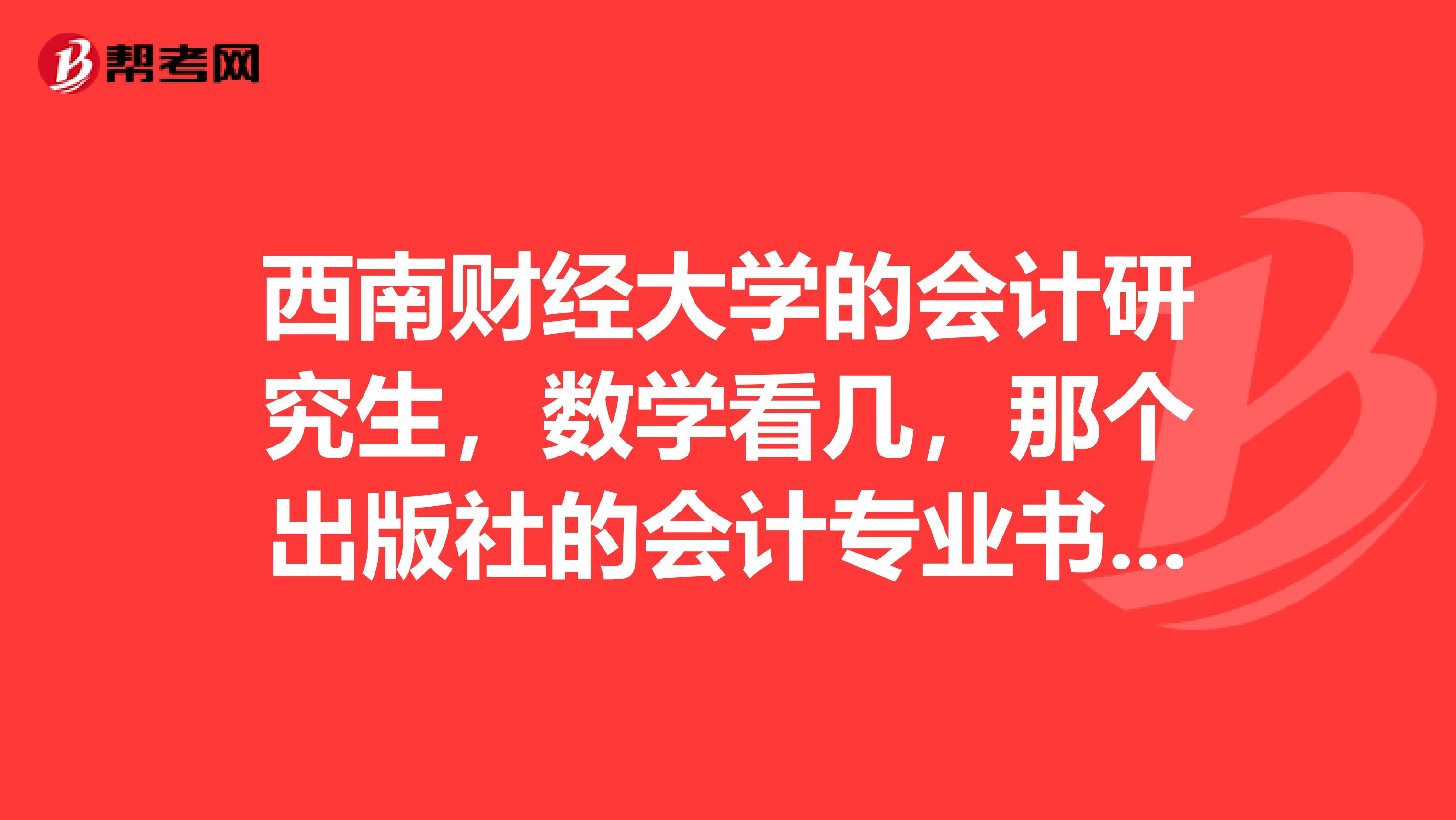 西南财经大学的会计研究生,数学看几,那个出版社的会计专业书看什么,那个出版社的
