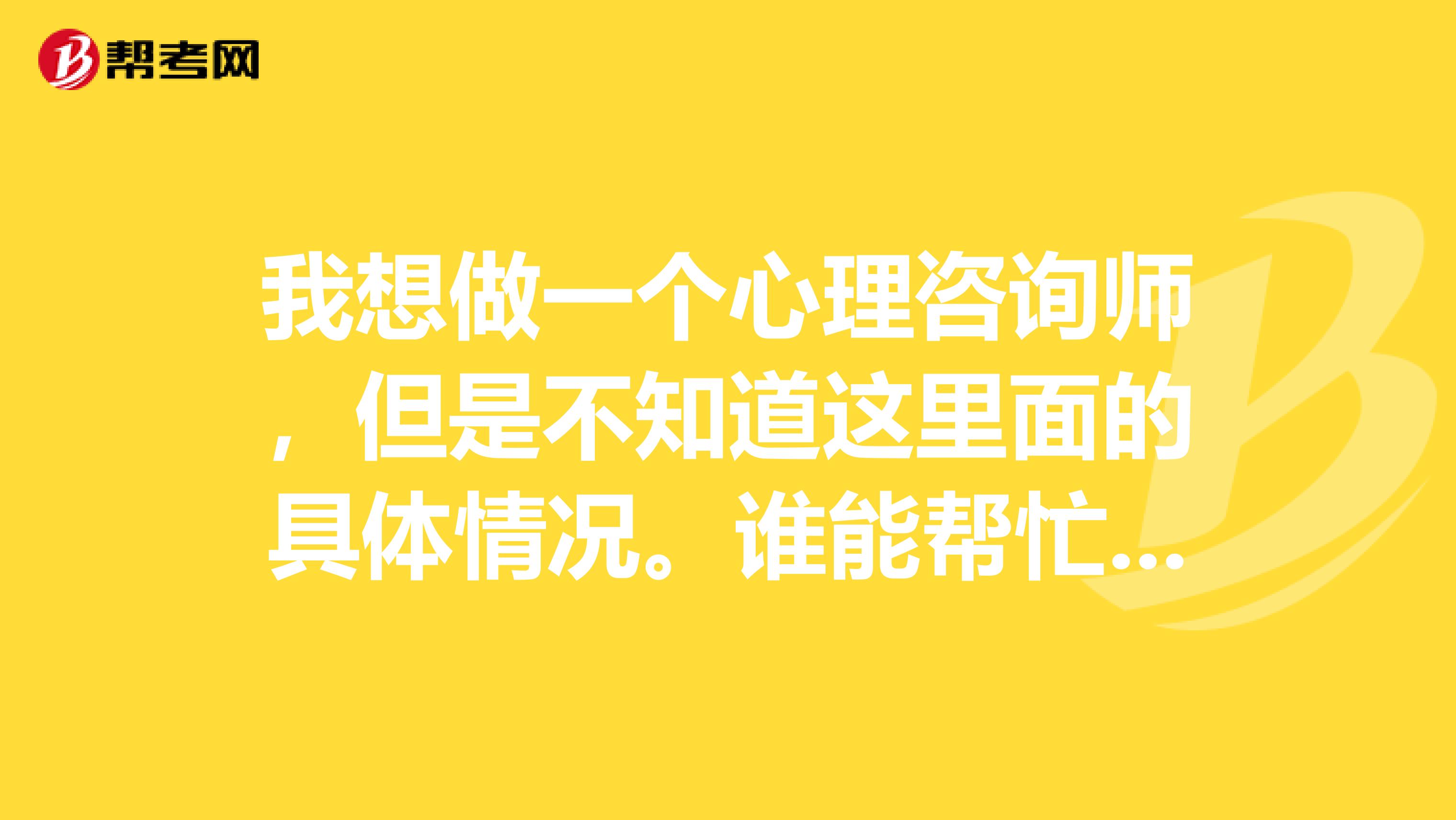 我想做一个心理咨询师，但是不知道这里面的具体情况。谁能帮忙介绍一下，还有我怎样才能去考