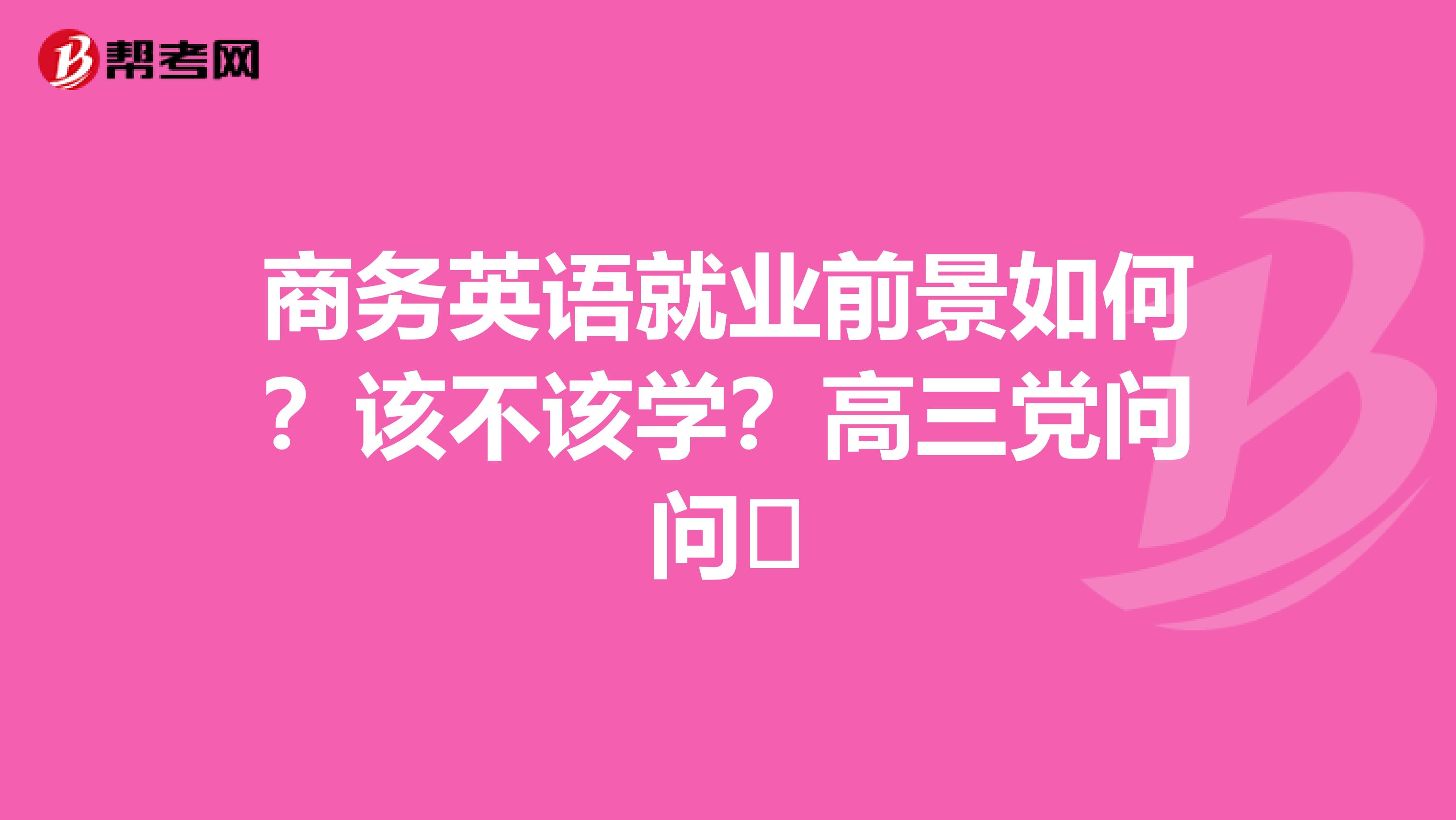 商务英语就业前景如何?该不该学?高三党问问