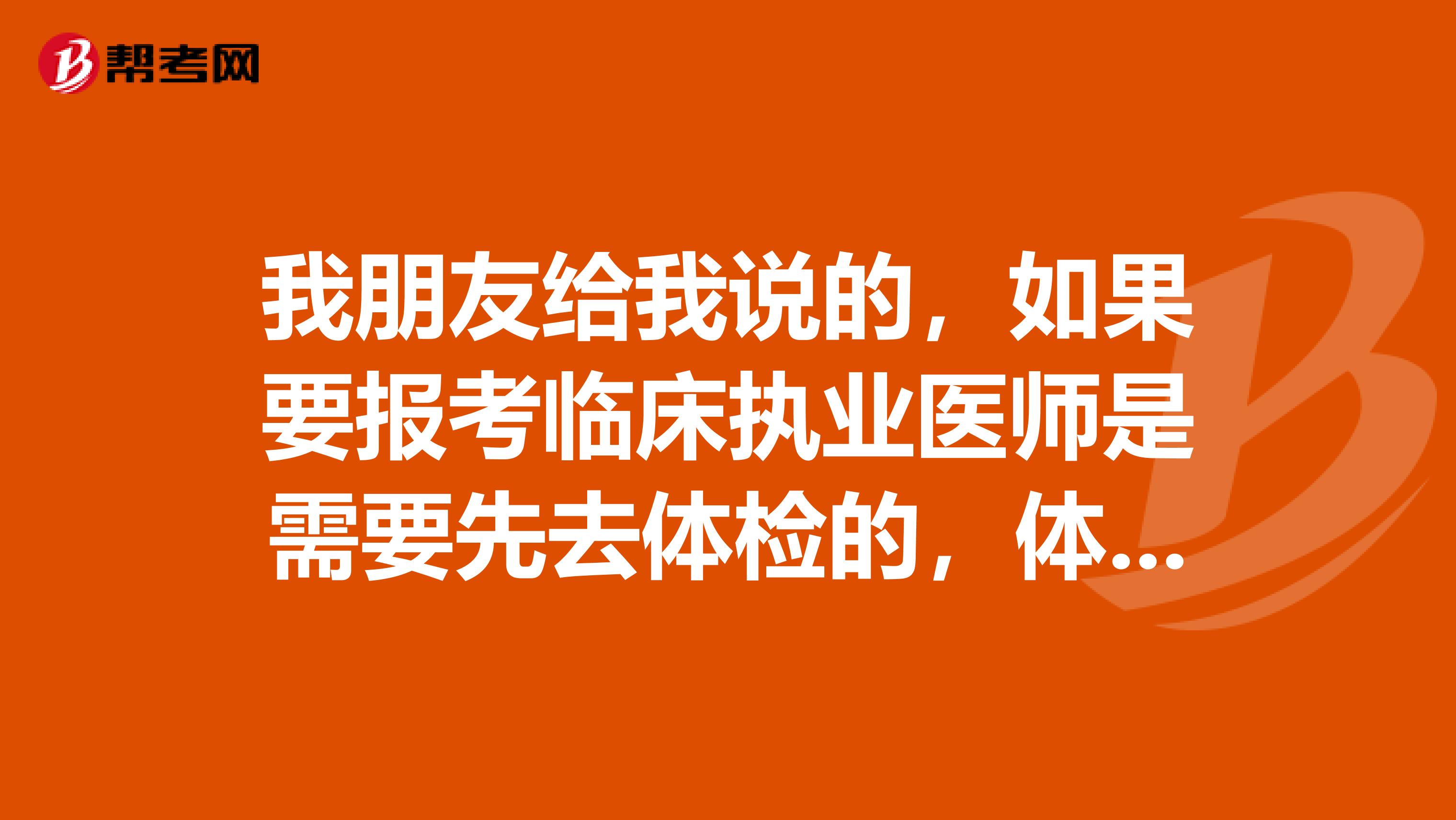 我朋友给我说的，如果要报考临床执业医师是需要先去体检的，体检一般是体检什么项目