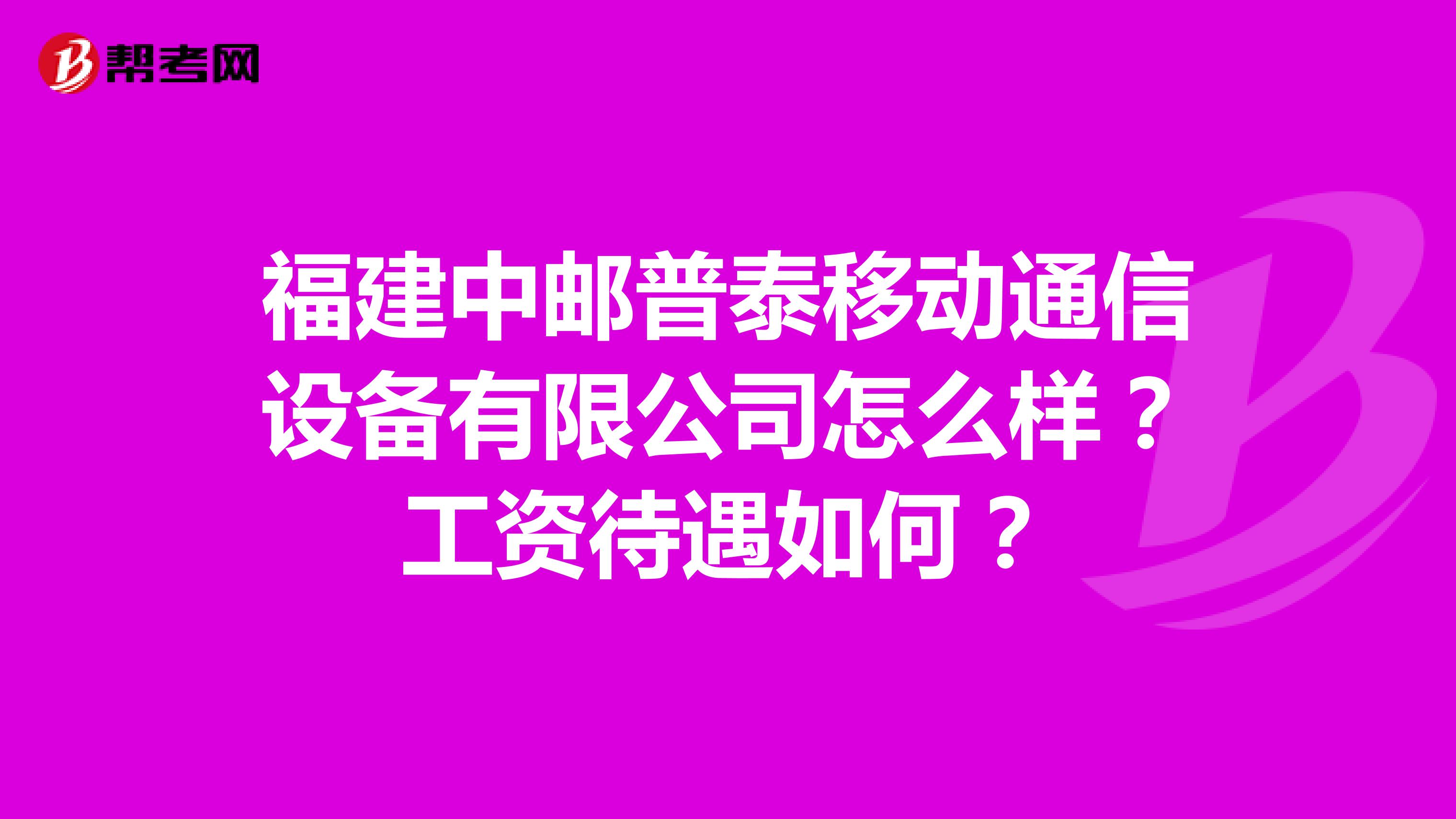 福建中邮普泰移动通信设备有限公司怎么样？工资待遇如何？