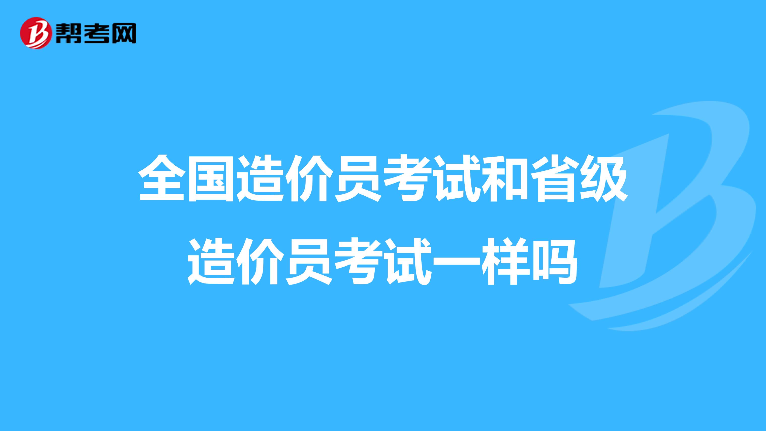 全国造价员考试和省级造价员考试一样吗