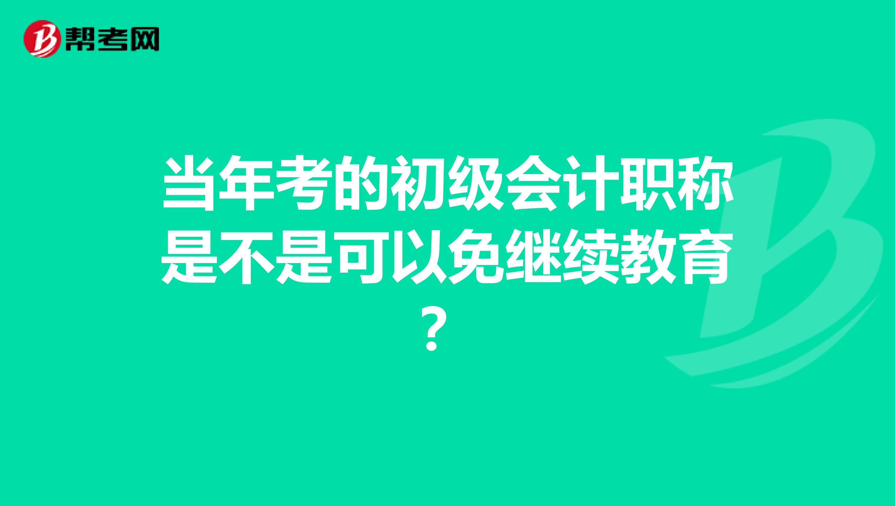 当年考的初级会计职称是不是可以免继续教育?