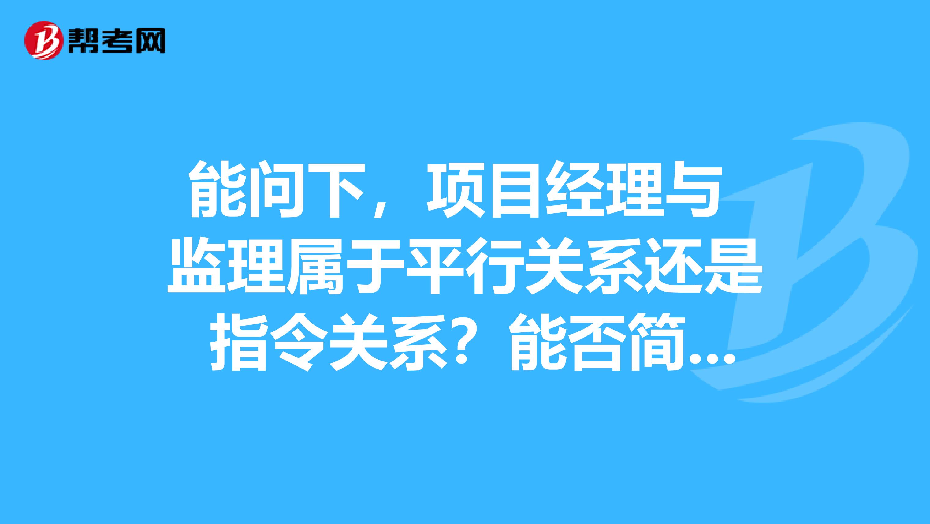 能问下,项目经理与 监理属于平行关系还是 指令关系?能否简明扼要地讲下