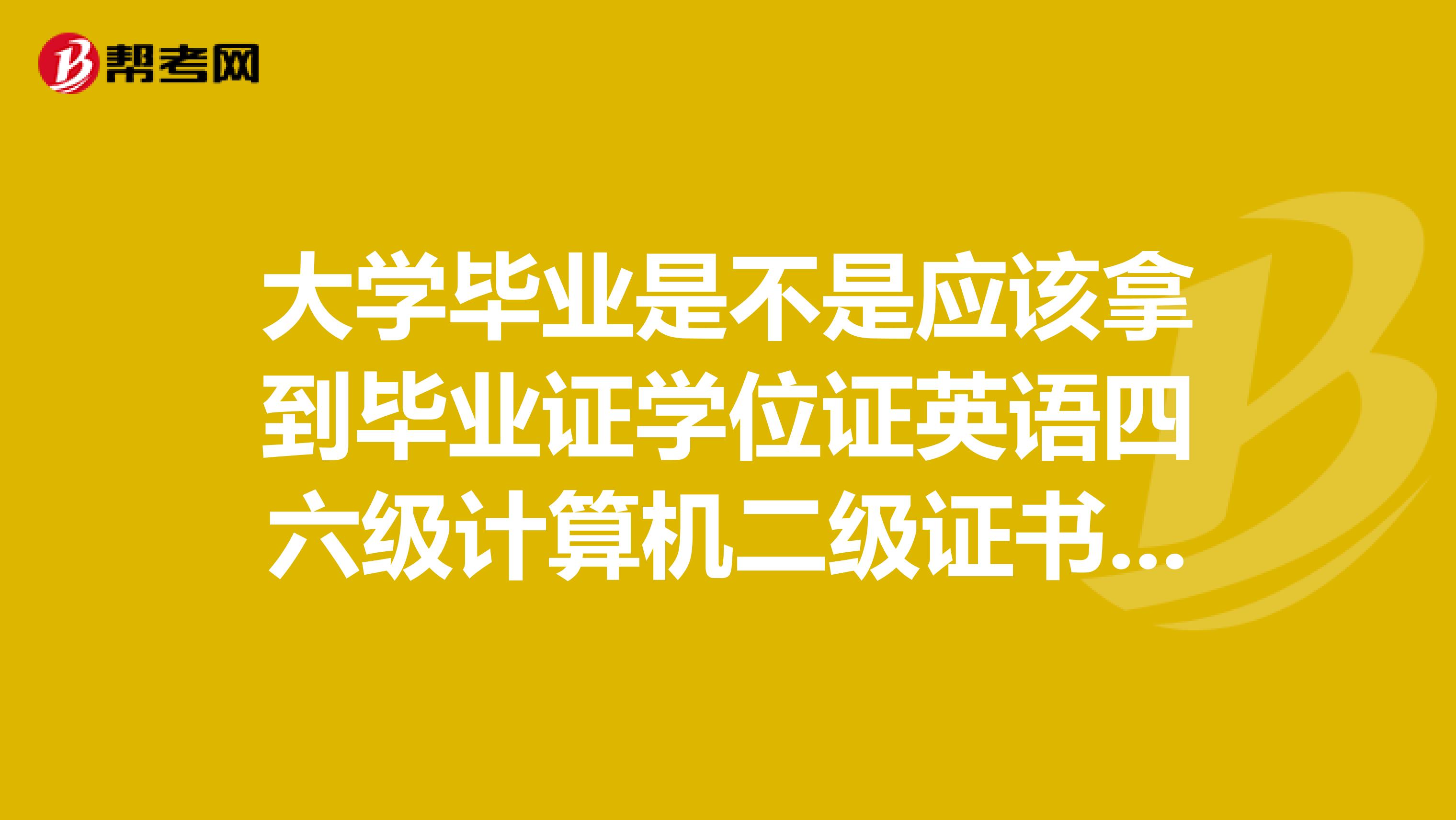 大学毕业是不是应该拿到毕业证学位证英语四六级计算机二级证书？请问那几个是不是任何专业都能报名？给个详细解答的