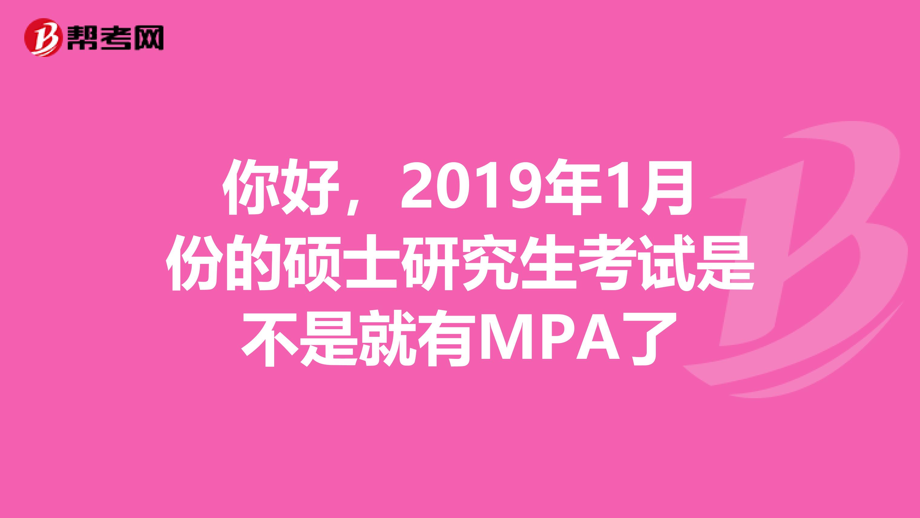 你好,2019年1月份的硕士研究生考试是不是就有MPA了