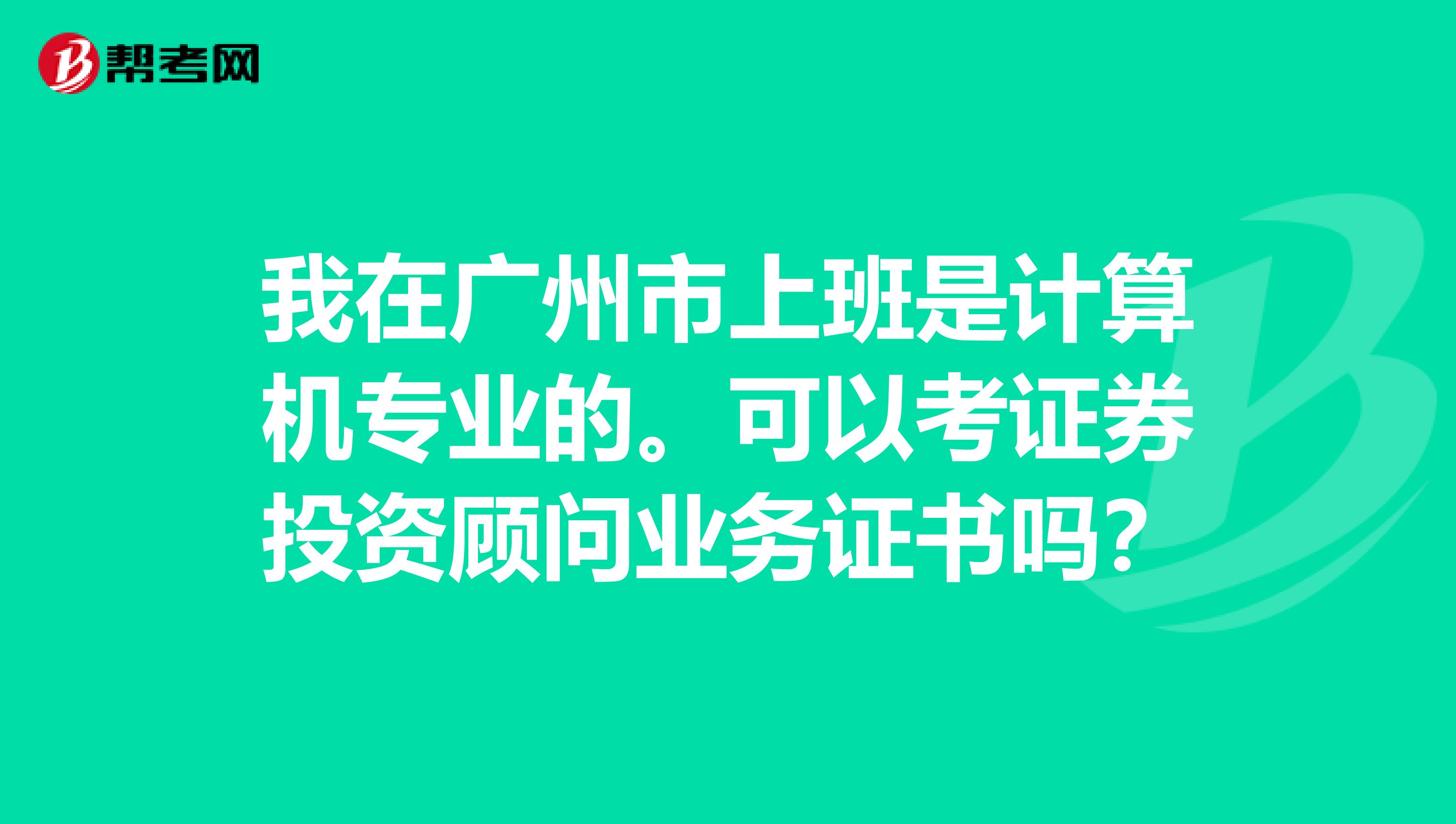 我在广州市上班是计算机专业的。可以考证券投资顾问业务证书吗?