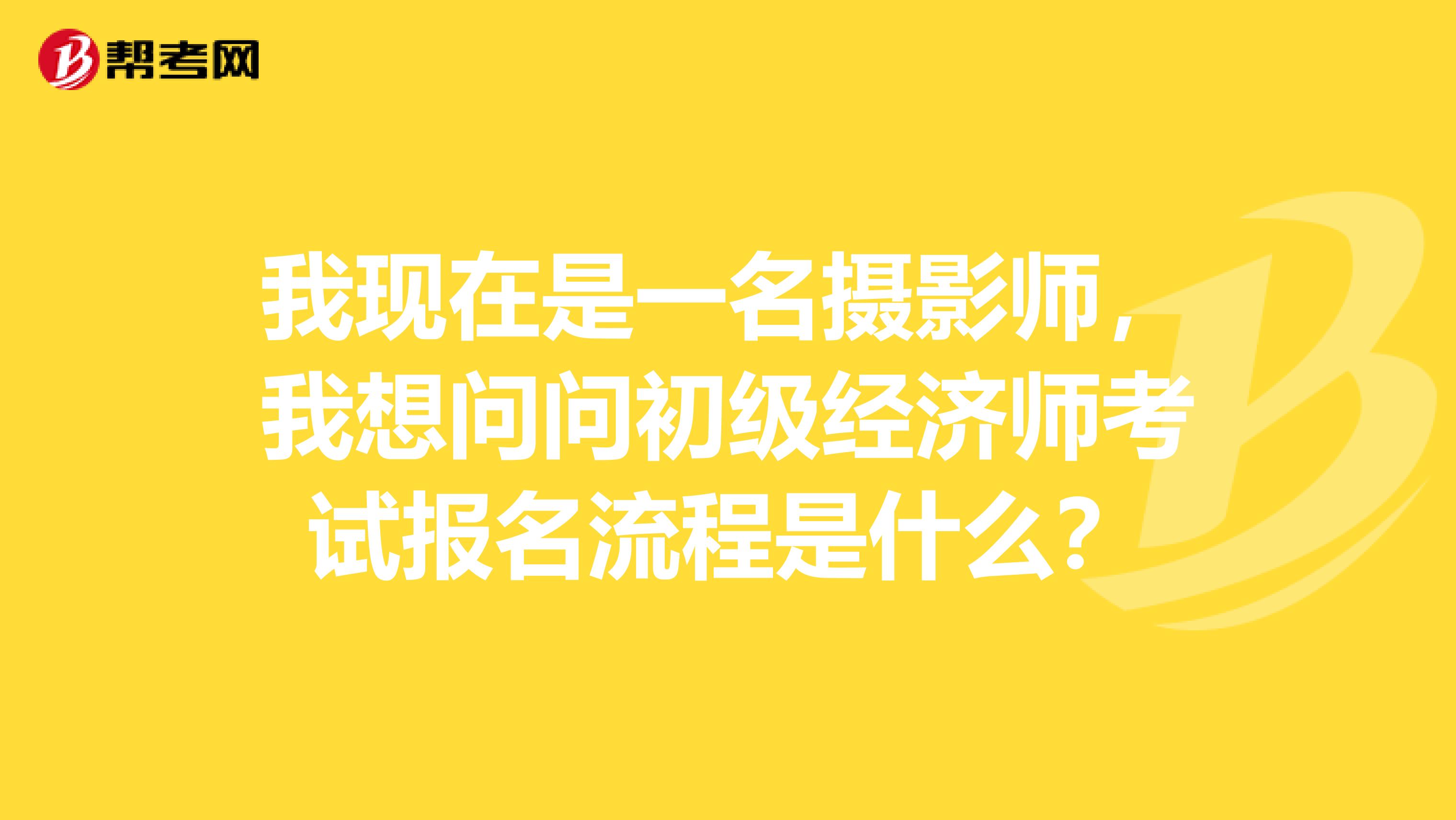 我现在是一名摄影师,我想问问初级经济师考试报名流程是什么?