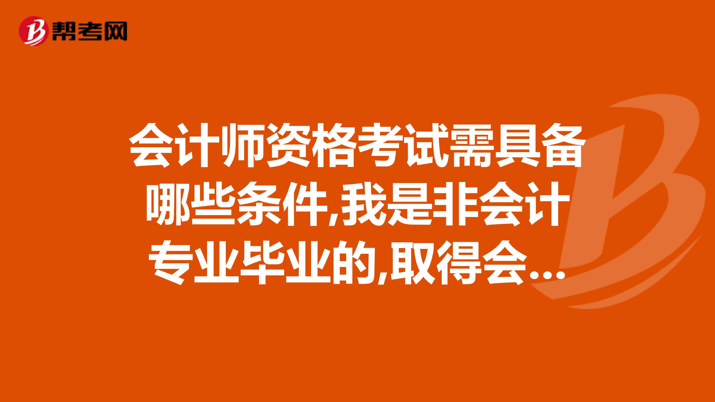 会计师资格考试需具备哪些条件,我是非会计专业毕业的,取得会计证后,是否可立即报考会计师