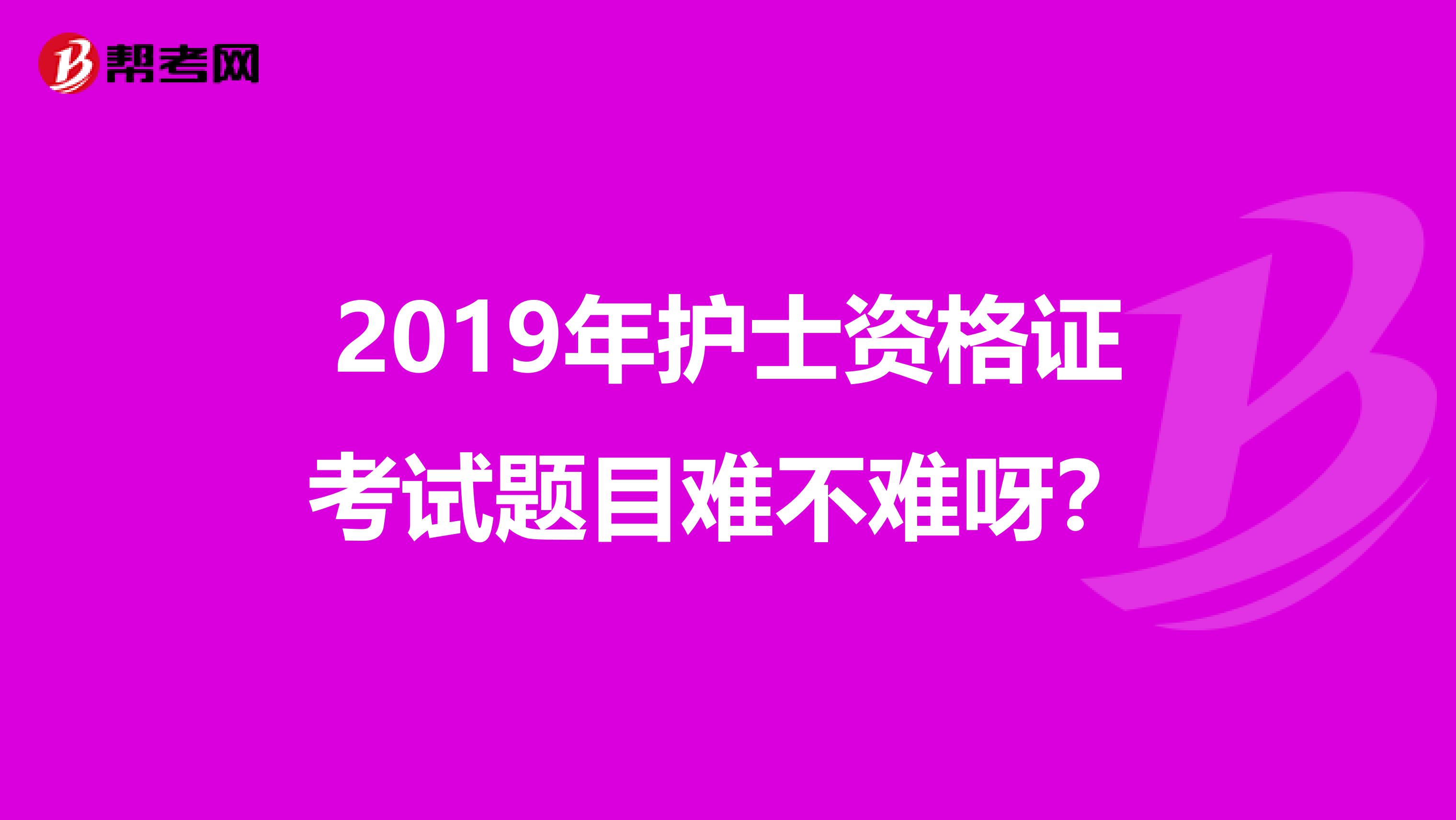 2019年护士资格证考试题目难不难呀?