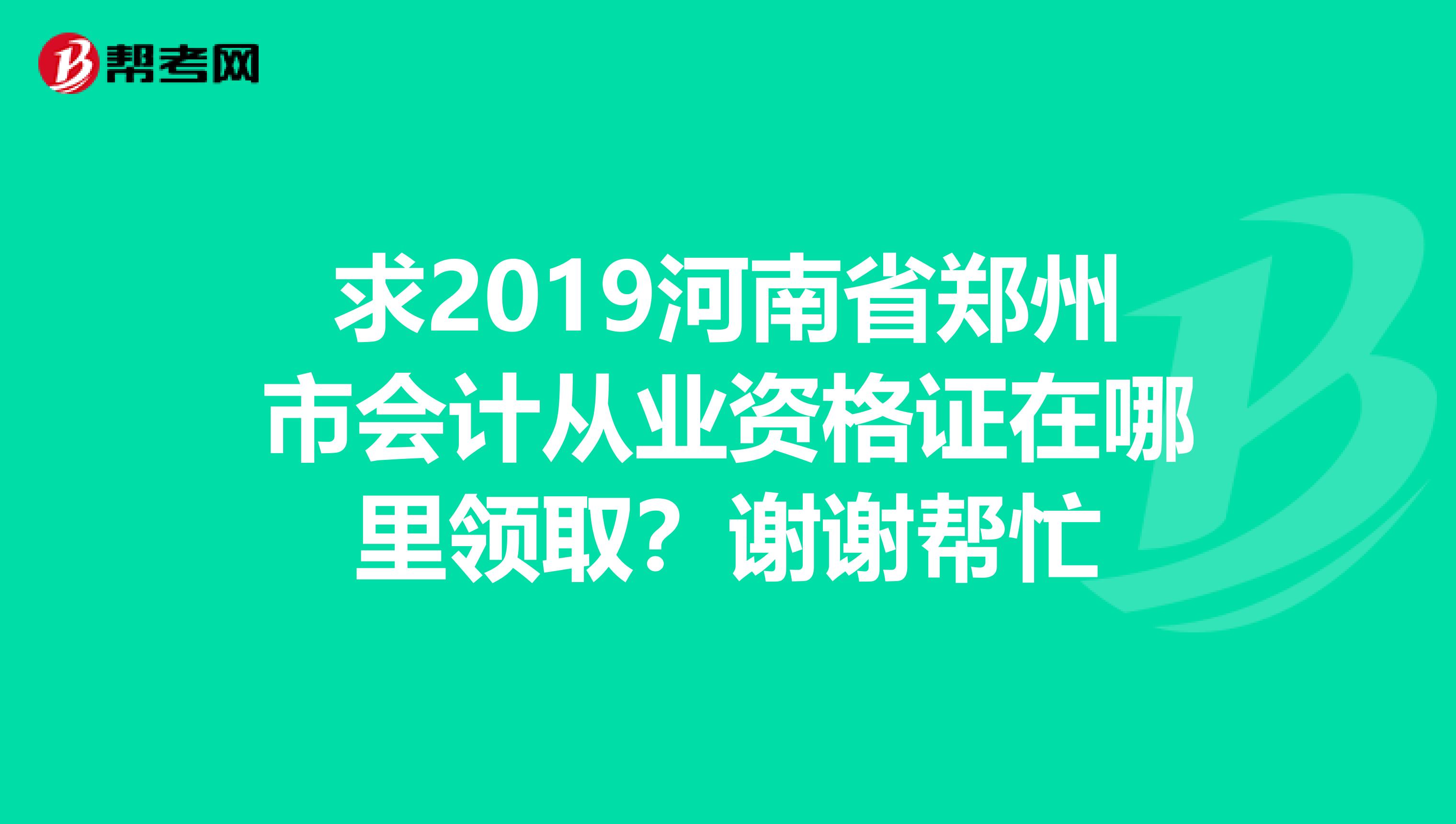 求2019河南省郑州市会计从业资格证在哪里领取?谢谢帮忙