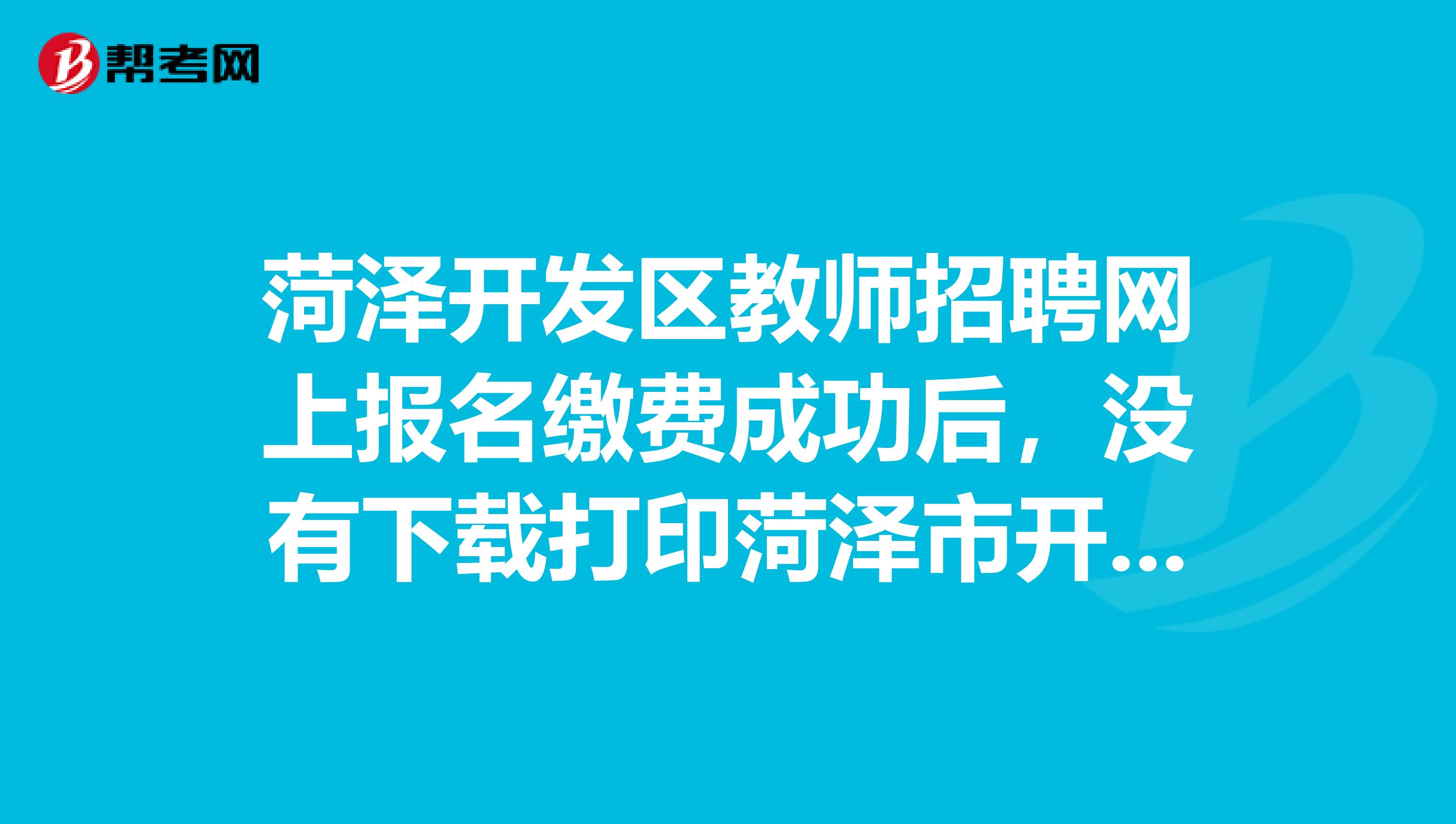 菏泽开发区教师招聘网上报名缴费成功后,没有下载打印菏泽市开发区公开招聘教师报名登记表怎么办?
