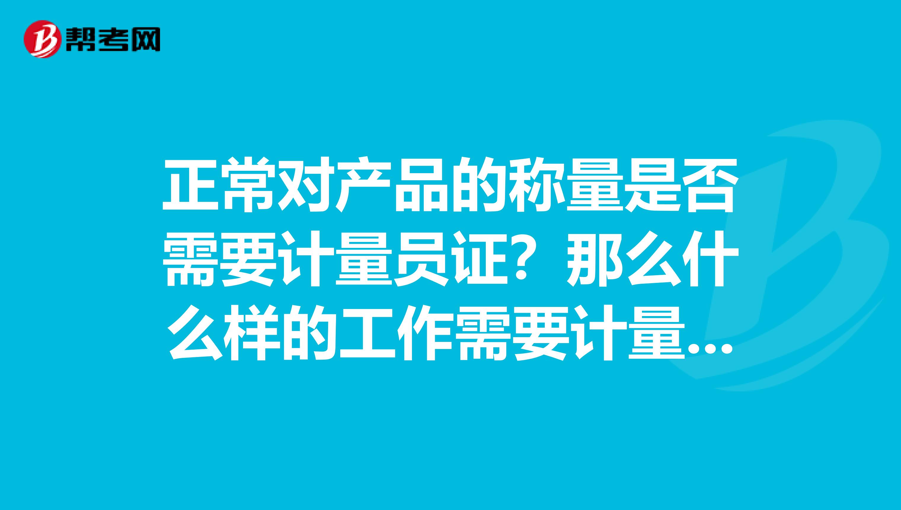 正常对产品的称量是否需要计量员证？那么什么样的工作需要计量员证呢？