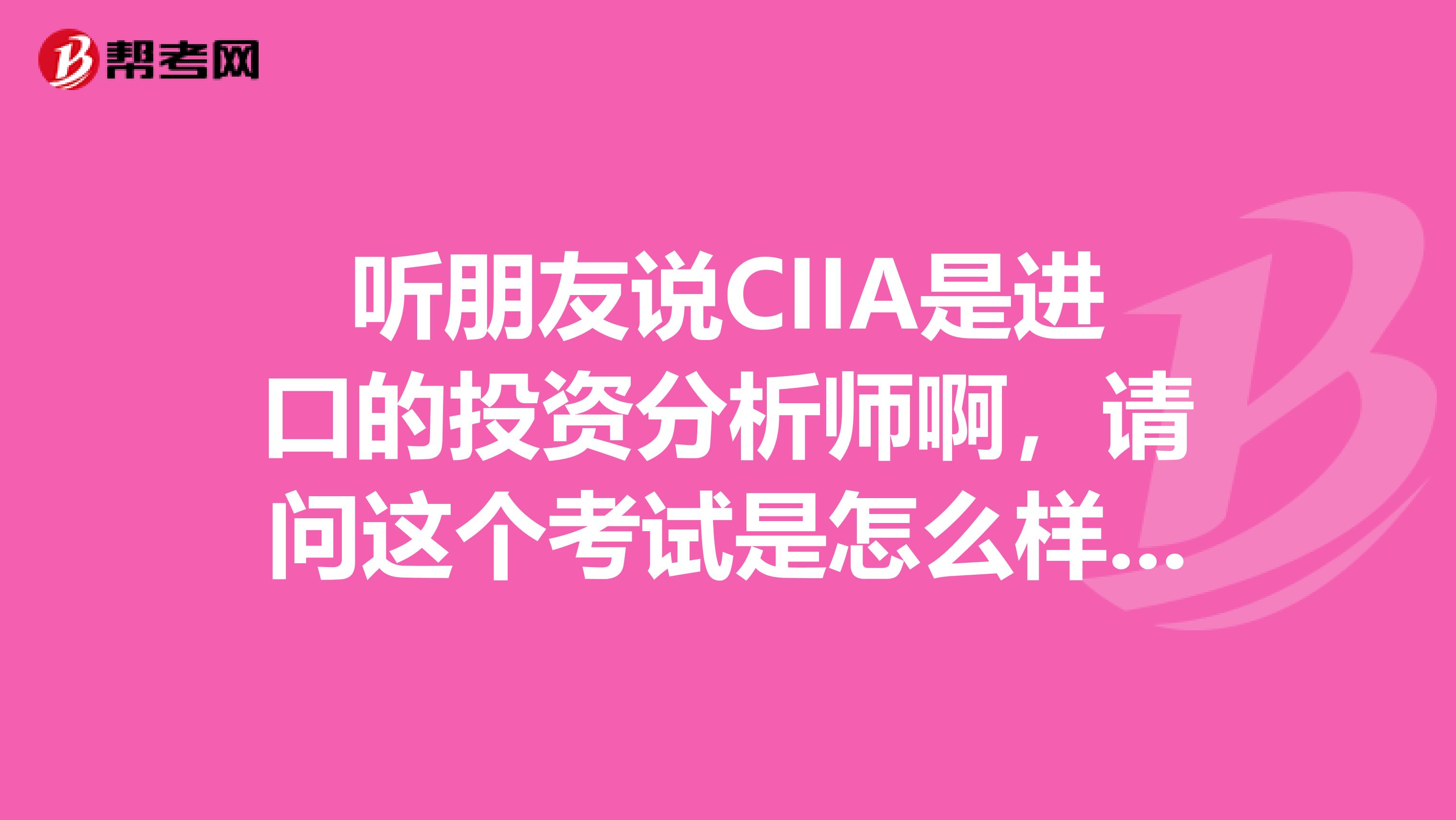 听朋友说CIIA是进口的投资分析师啊，请问这个考试是怎么样的？