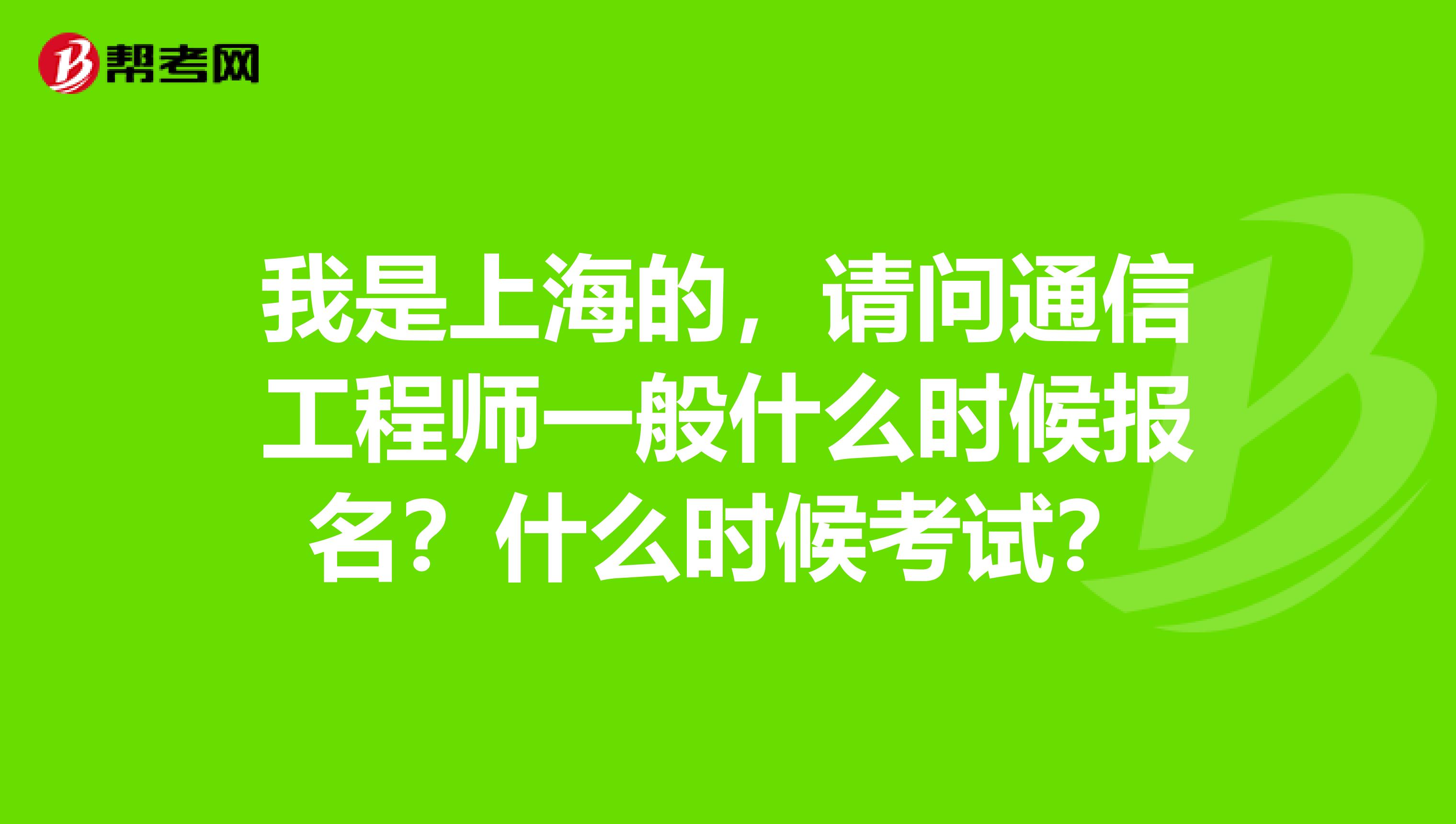 我是上海的,请问通信工程师一般什么时候报名?什么时候考试?