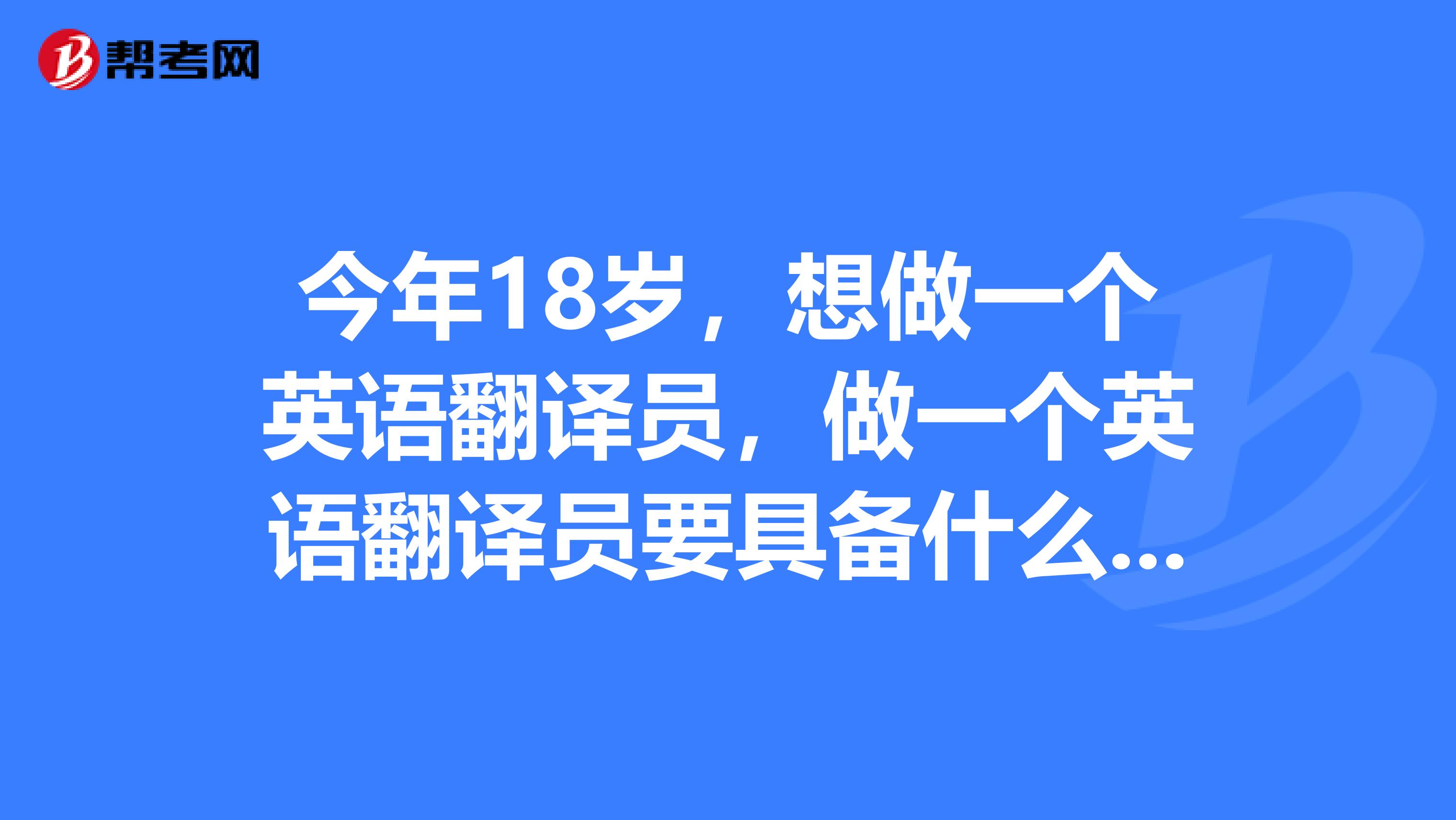 今年18歲，想做一個英語翻譯員，做一個英語翻譯員要具備什么條件？