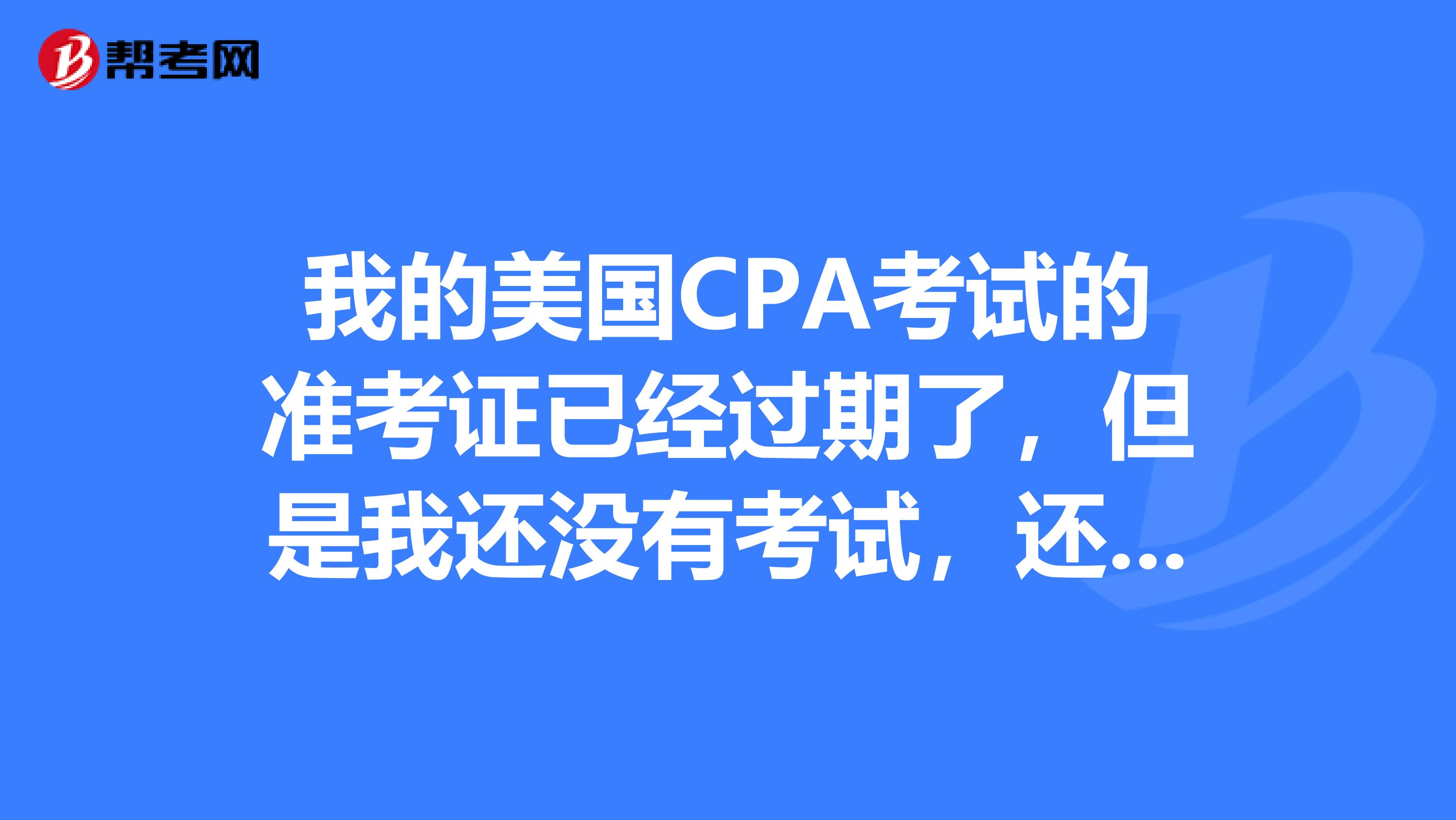 我的美國cpa考試的准考證已經過期了,但是我還沒有考試,還能用嗎,要