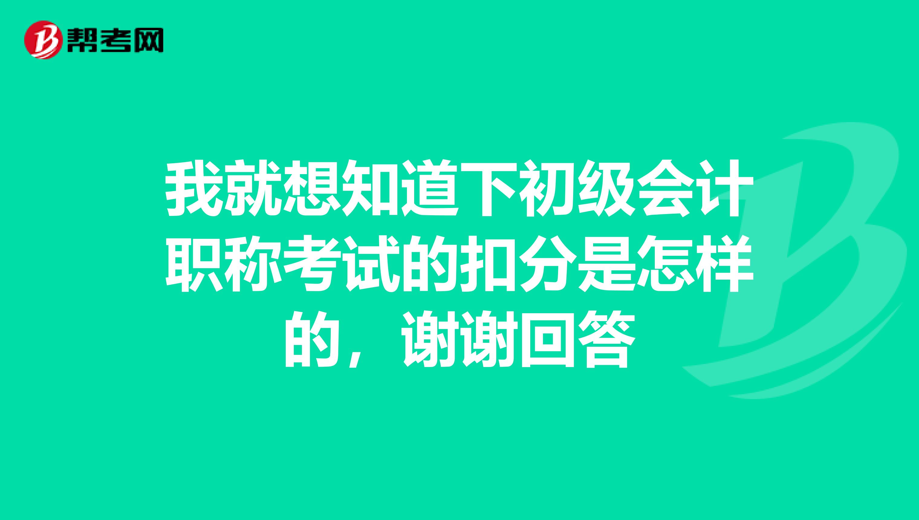 我就想知道下初级会计职称考试的扣分是怎样的,谢谢回答