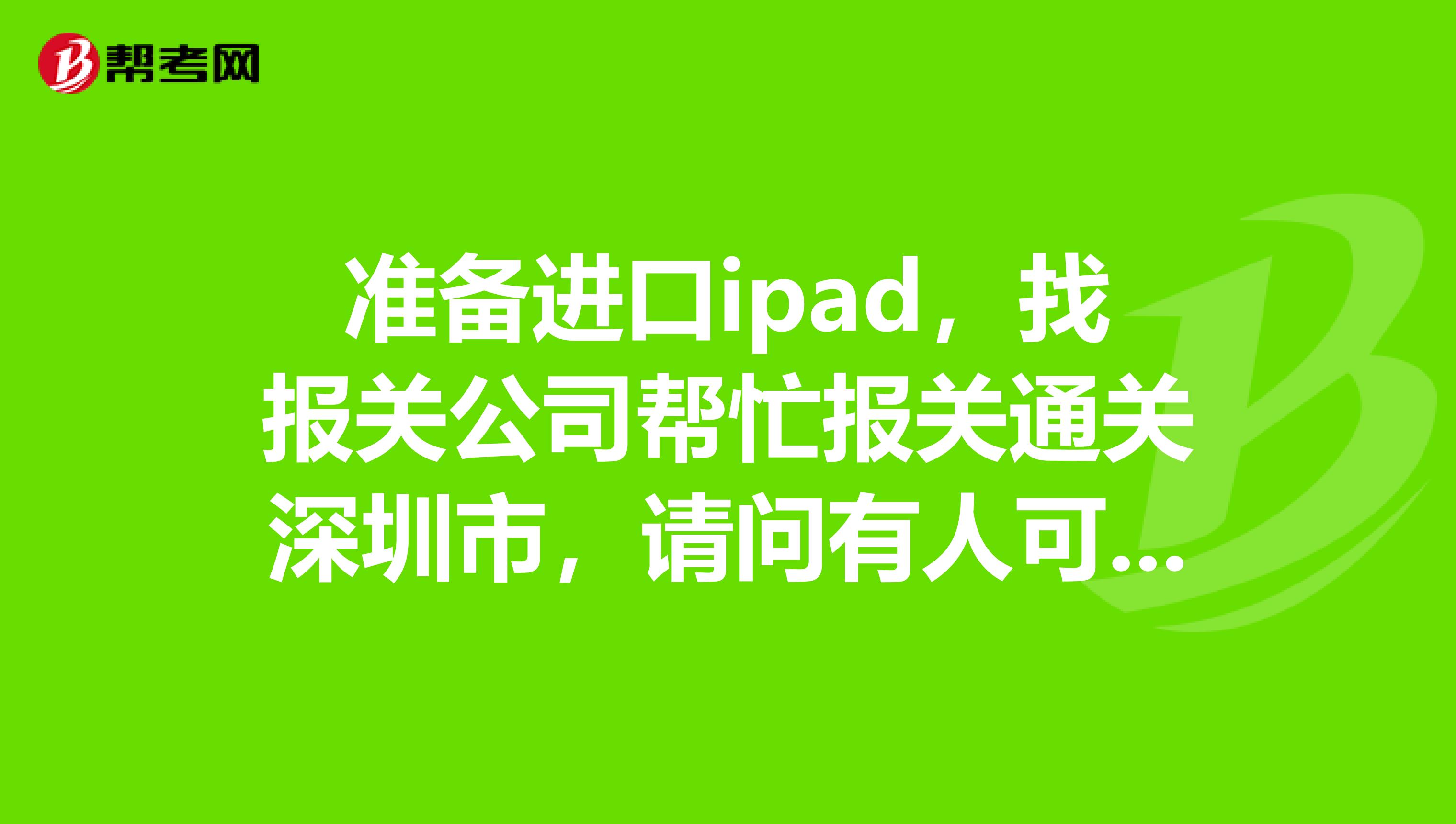 准备进口ipad,找报关公司帮忙报关通关深圳市,请问有人可以介绍正规的报关行或代理进口贸易公司吗?