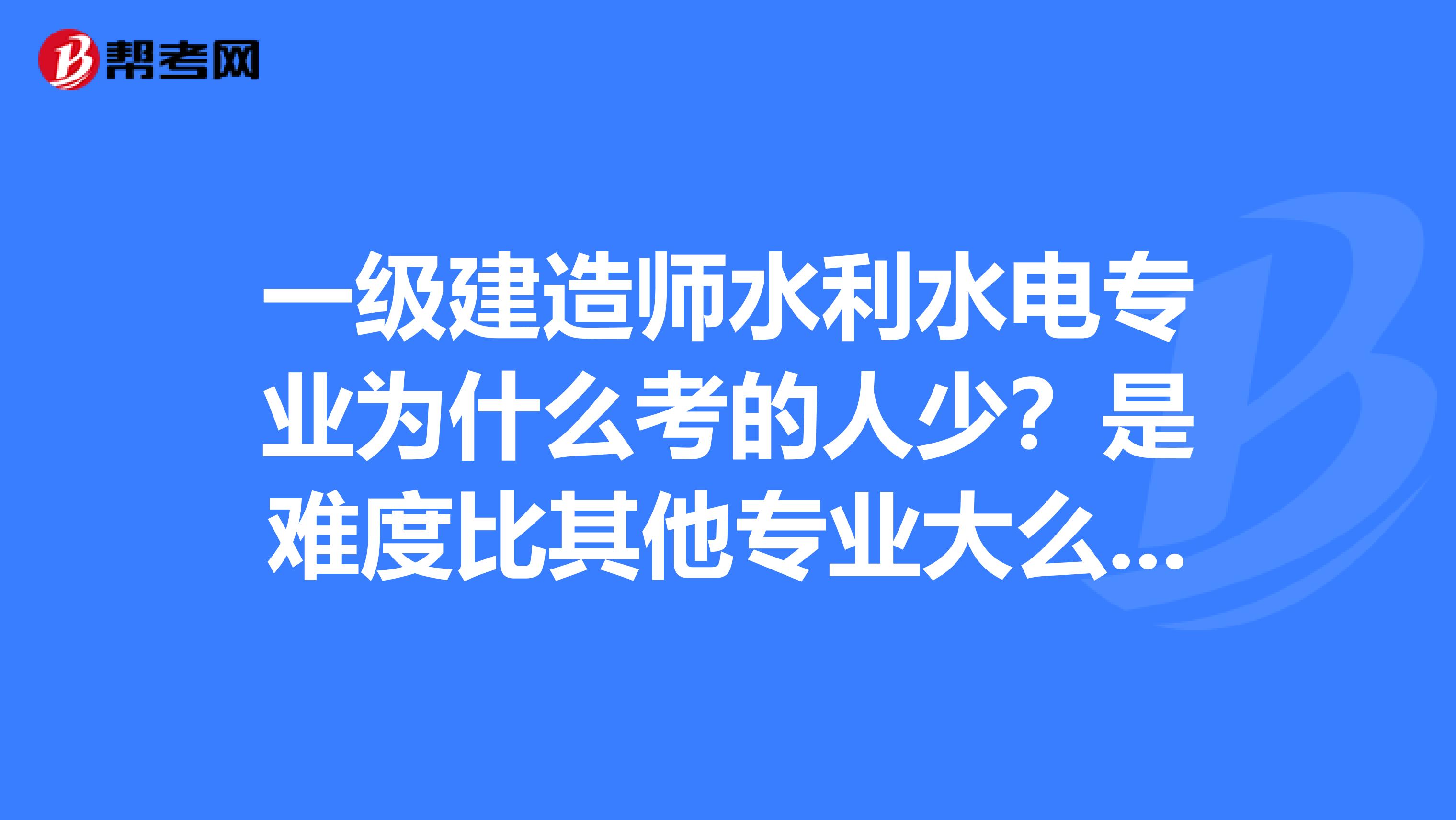 一级建造师水利水电专业为什么考的人少？是难度比其他专业大么？我在纠结一建考什么专业，我是水利水电二建的。